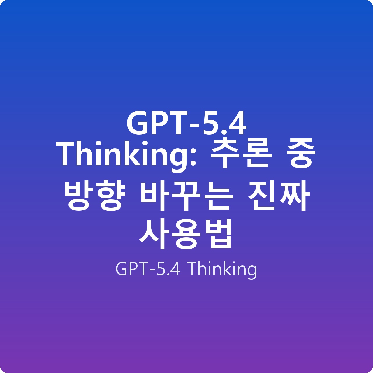 GPT-5.4 Thinking: 추론 중 방향 바꾸는 진짜 사용법
