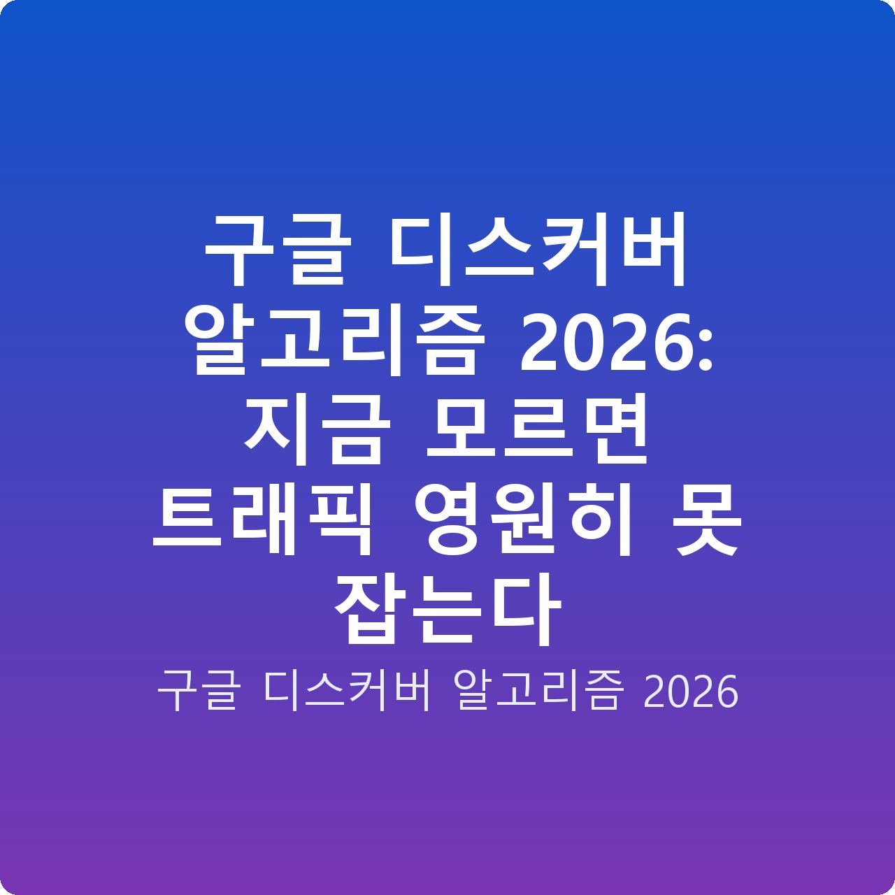 구글 디스커버 알고리즘 2026: 지금 모르면 트래픽 영원히 못 잡는다
