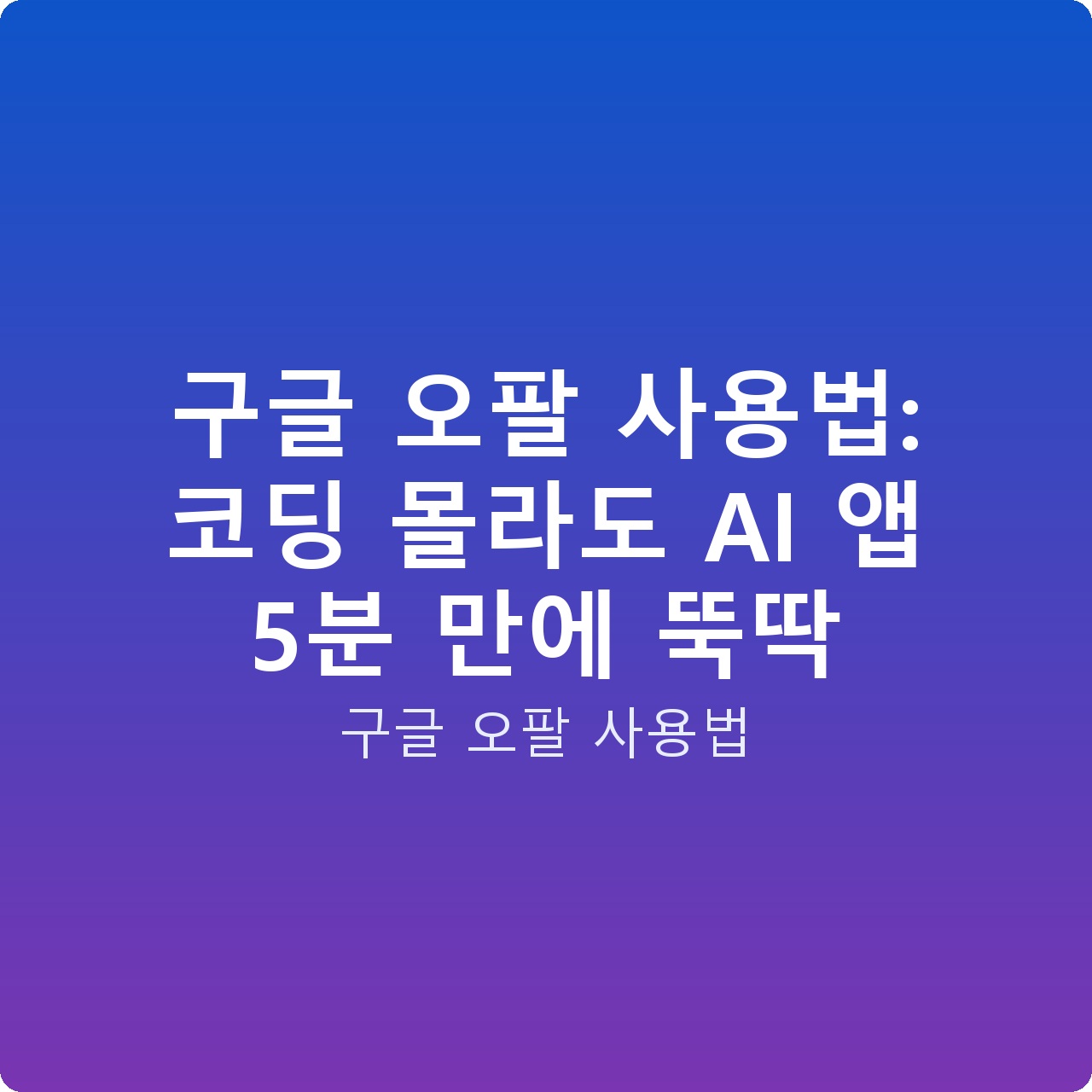 구글 오팔 사용법: 코딩 몰라도 AI 앱 5분 만에 뚝딱