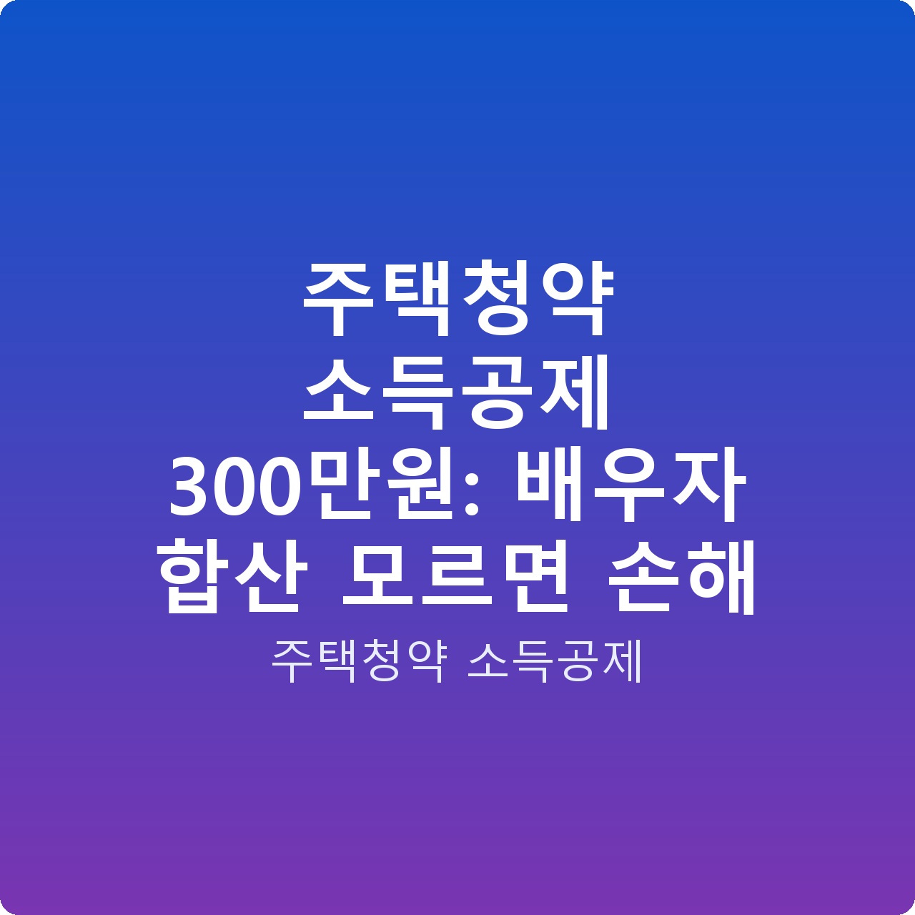 주택청약 소득공제 300만원: 배우자 합산 모르면 손해