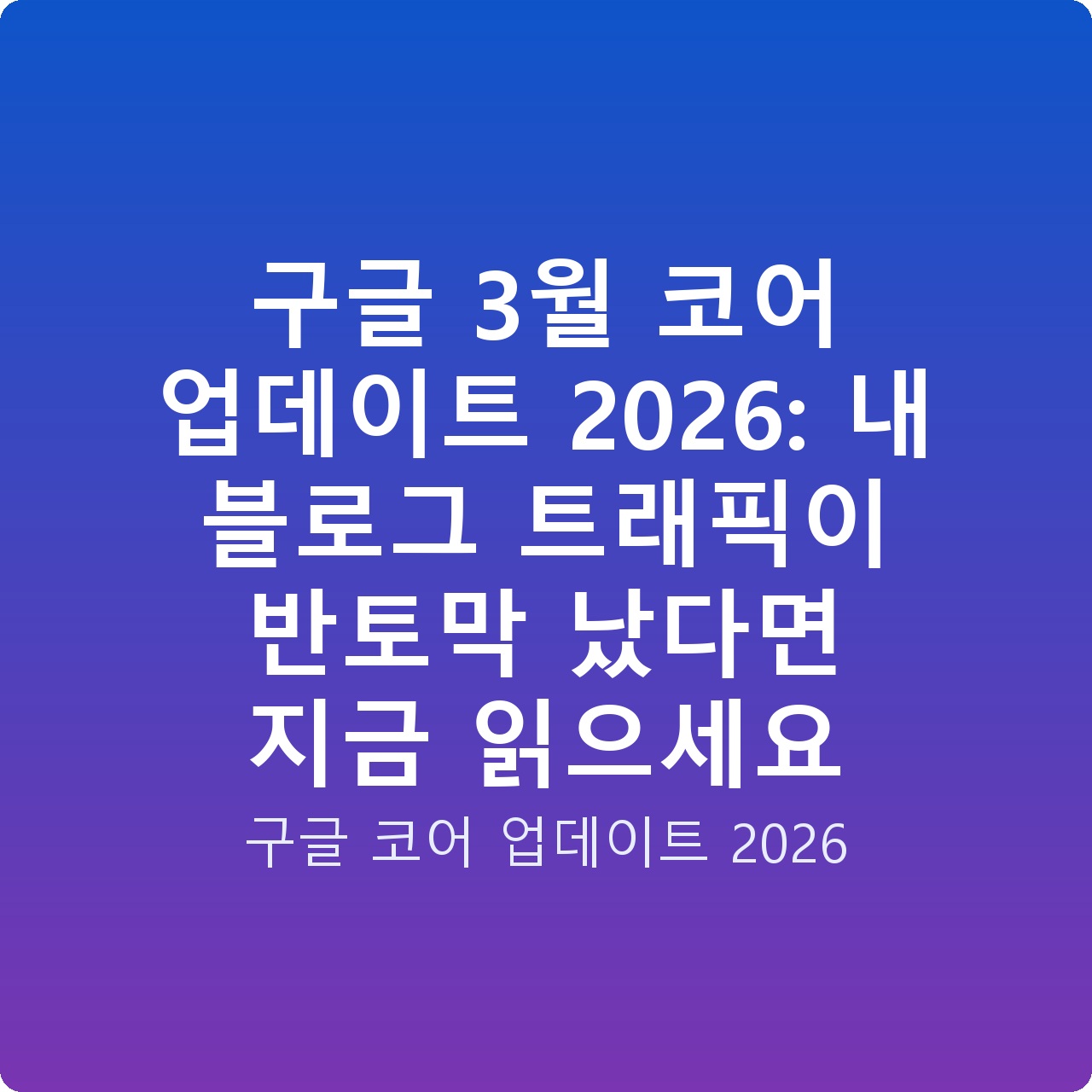 구글 3월 코어 업데이트 2026: 내 블로그 트래픽이 반토막 났다면 지금 읽으세요