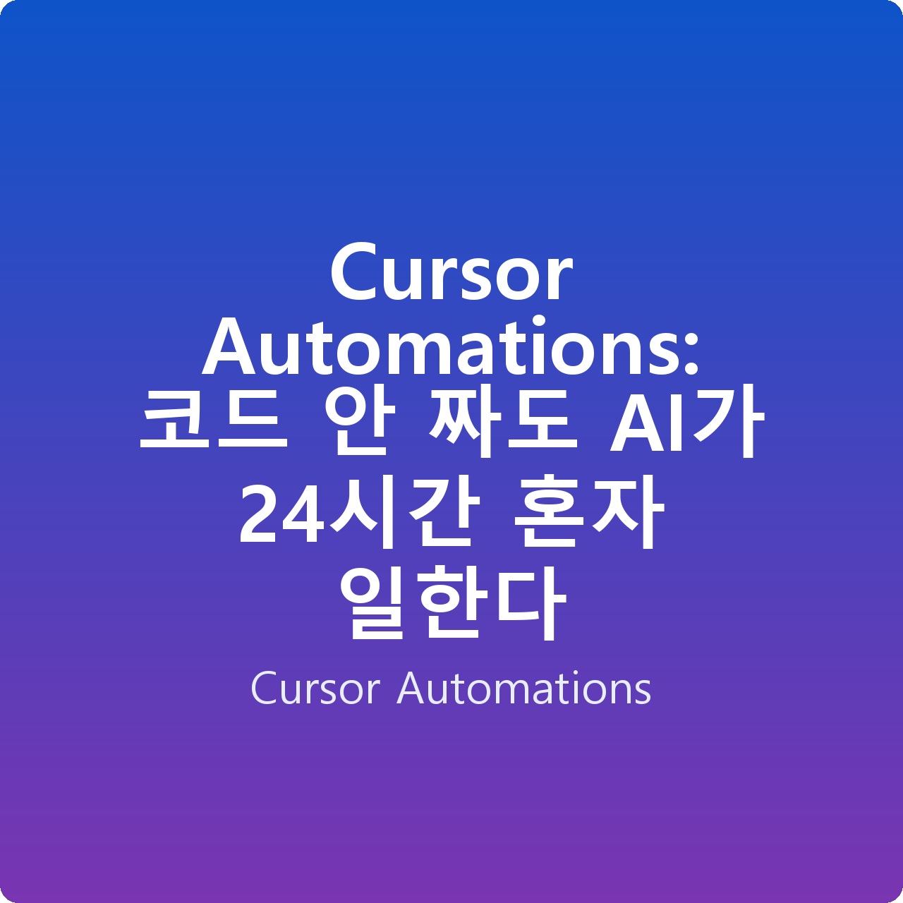 Cursor Automations: 코드 안 짜도 AI가 24시간 혼자 일한다