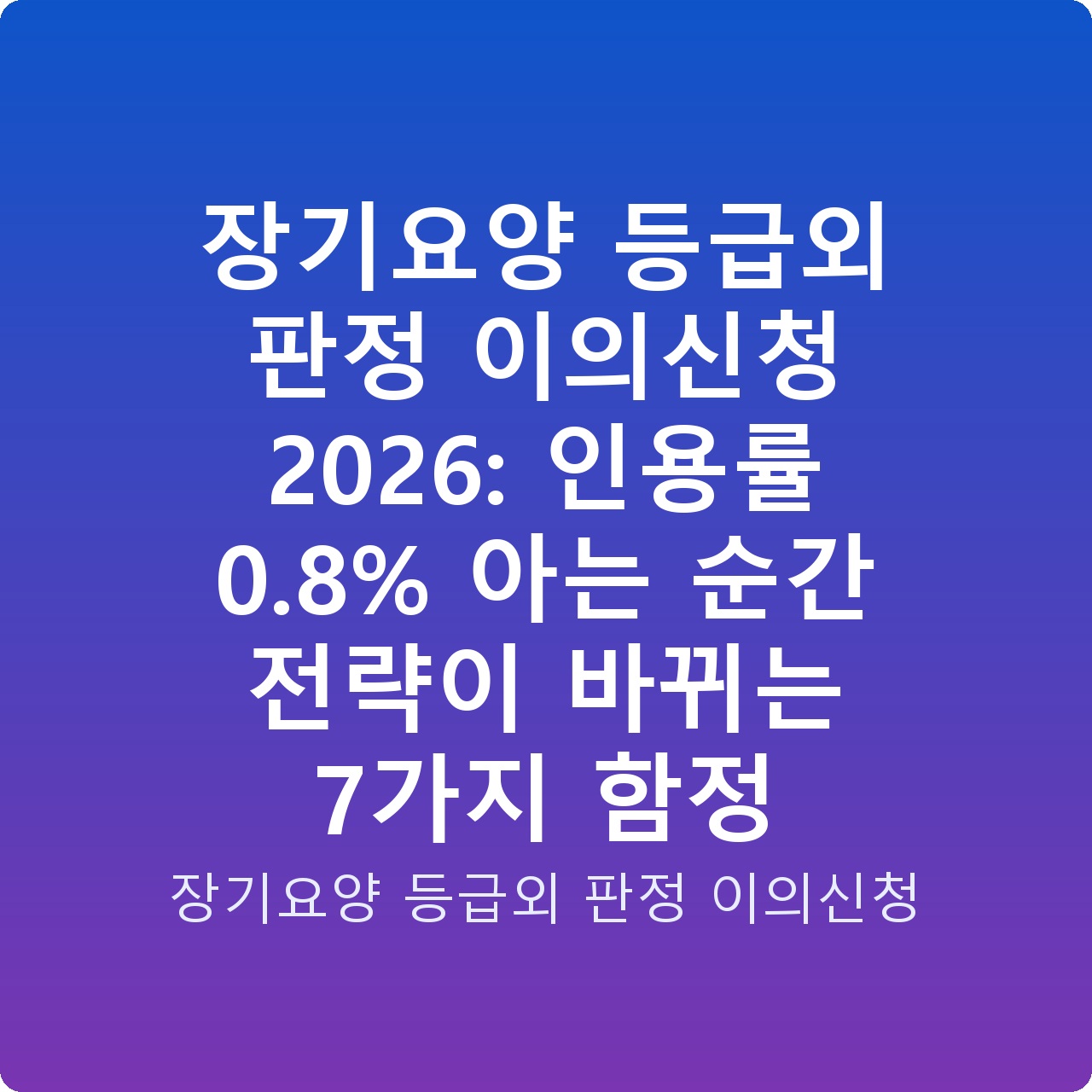 장기요양 등급외 판정 이의신청 2026: 인용률 0.8% 아는 순간 전략이 바뀌는 7가지 함정