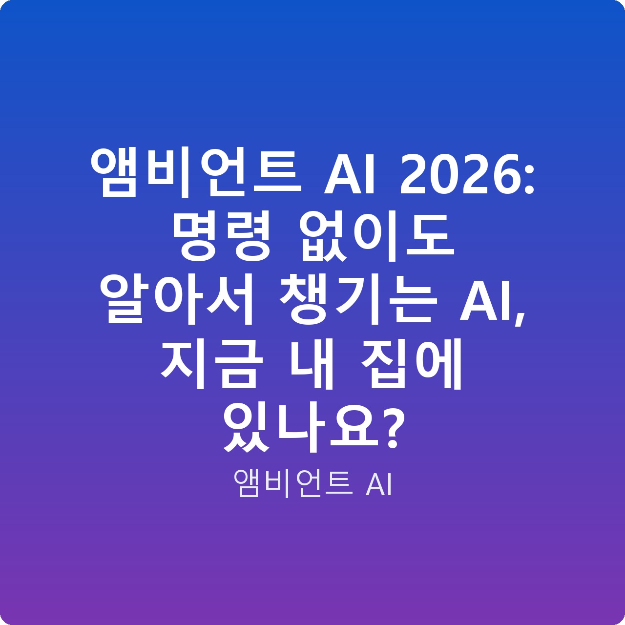 앰비언트 AI 2026: 명령 없이도 알아서 챙기는 AI, 지금 내 집에 있나요?