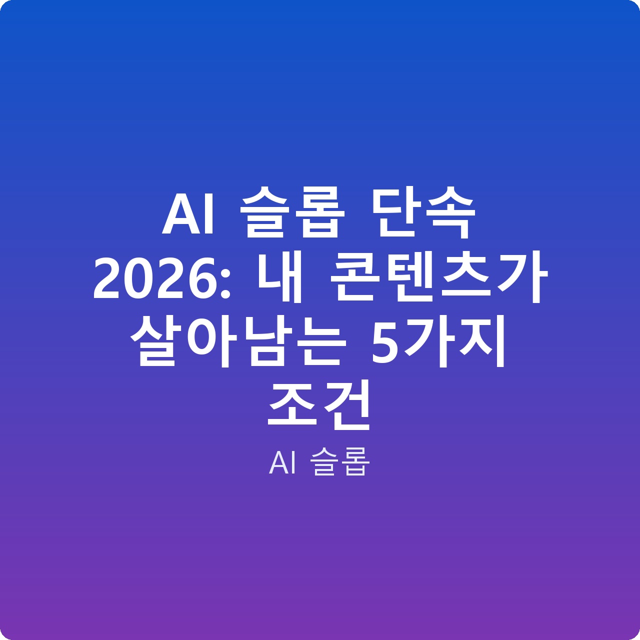 AI 슬롭 단속 2026: 내 콘텐츠가 살아남는 5가지 조건