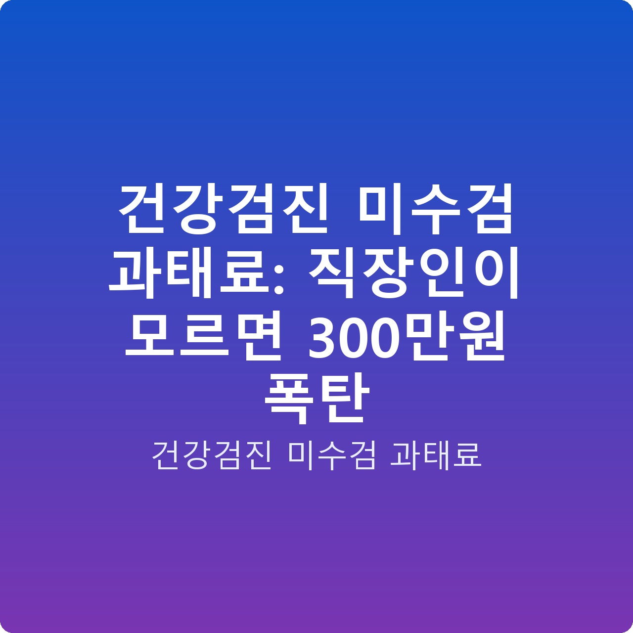 건강검진 미수검 과태료: 직장인이 모르면 300만원 폭탄