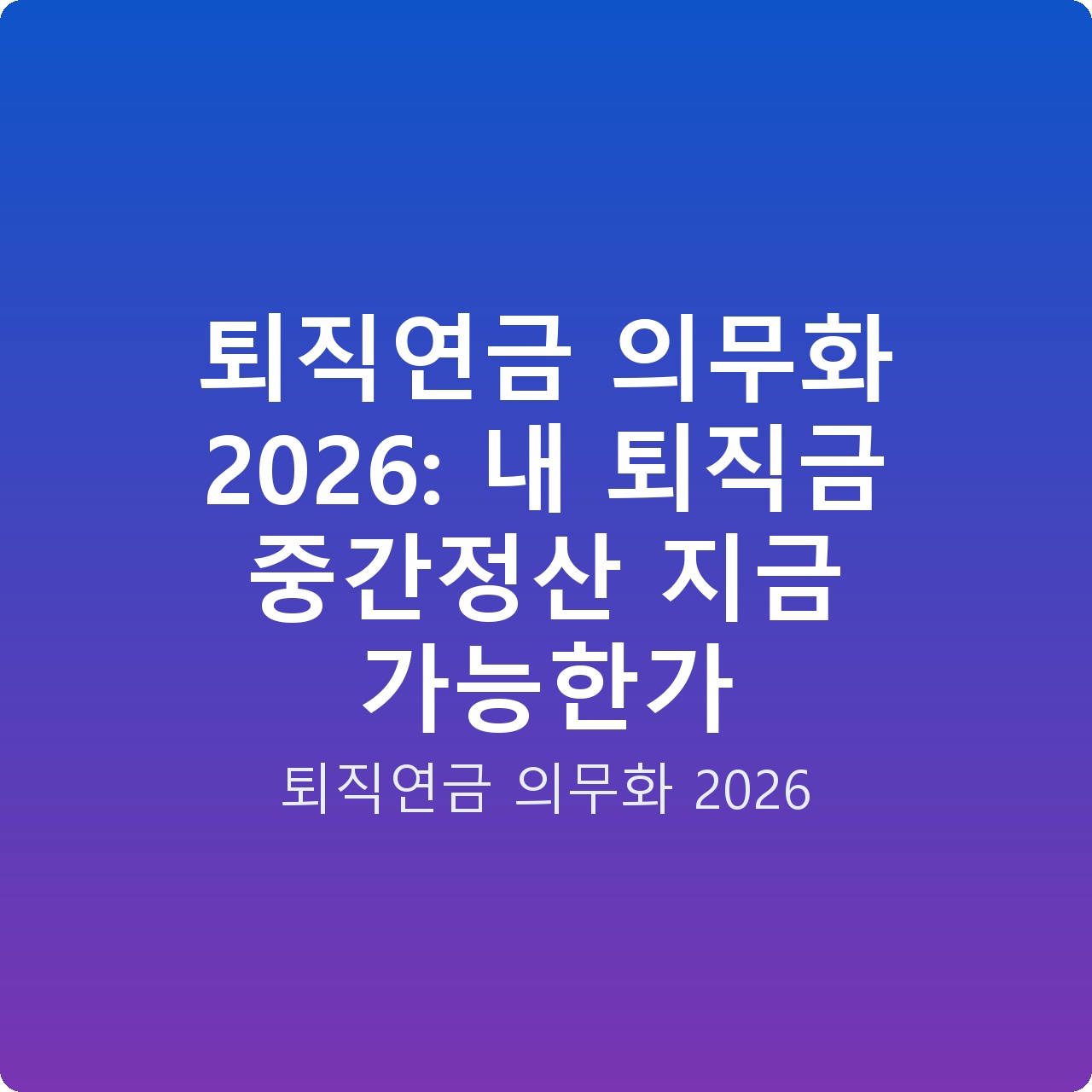 퇴직연금 의무화 2026: 내 퇴직금 중간정산 지금 가능한가
