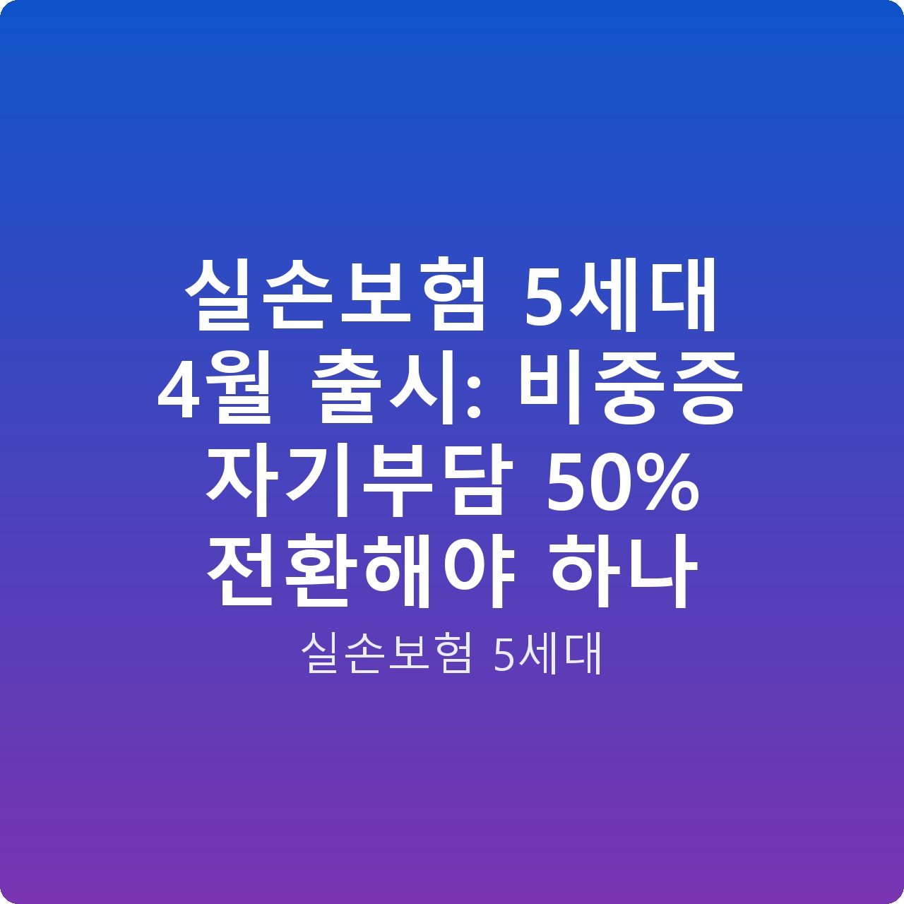 실손보험 5세대 4월 출시: 비중증 자기부담 50% 전환해야 하나