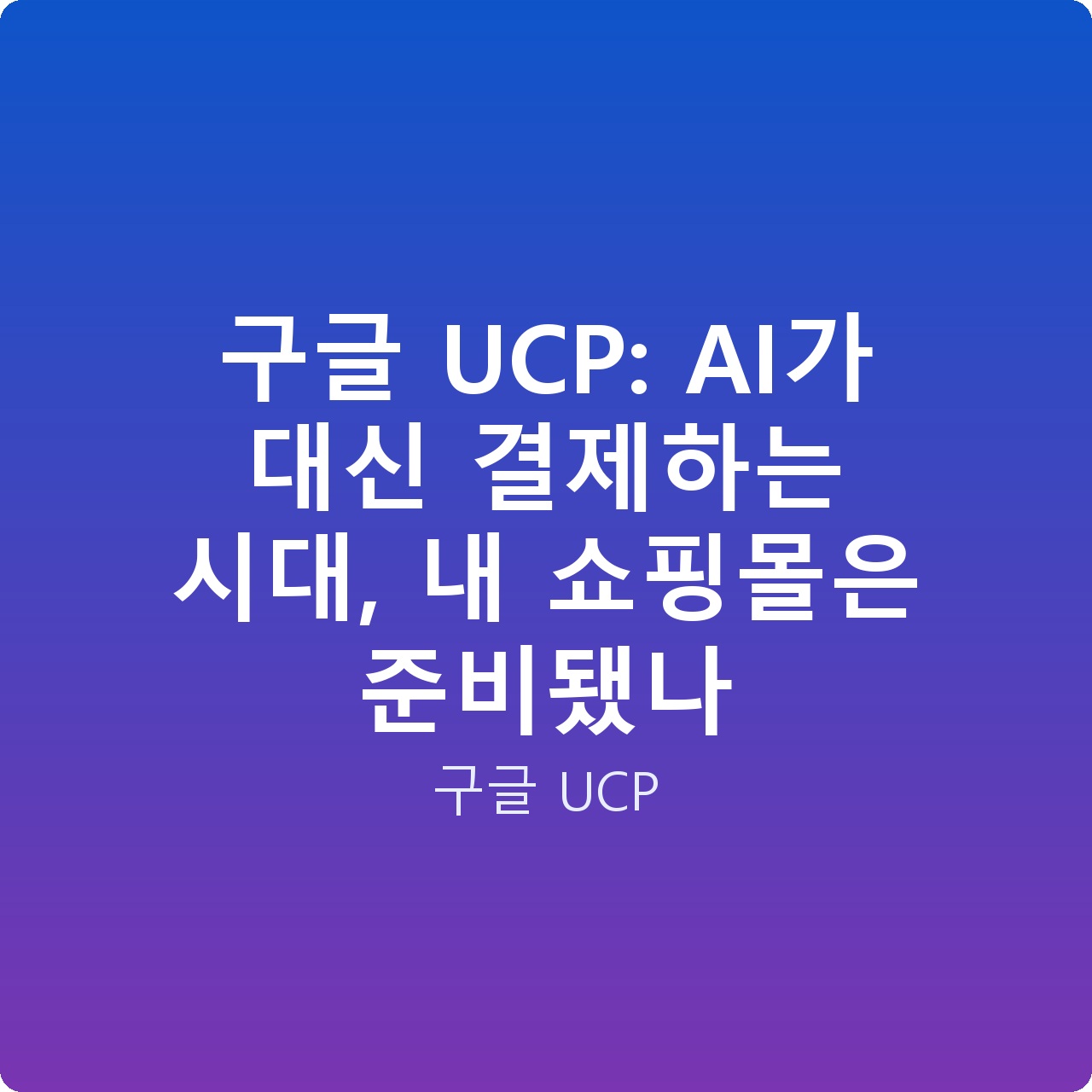 구글 UCP: AI가 대신 결제하는 시대, 내 쇼핑몰은 준비됐나