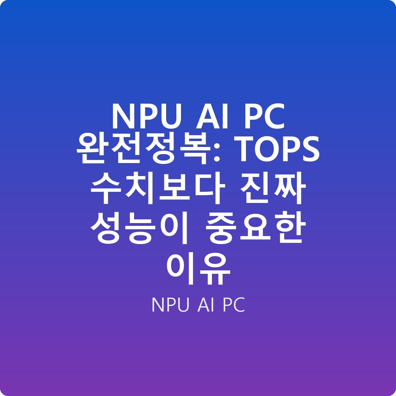 NPU AI PC 완전정복: TOPS 수치보다 진짜 성능이 중요한 이유