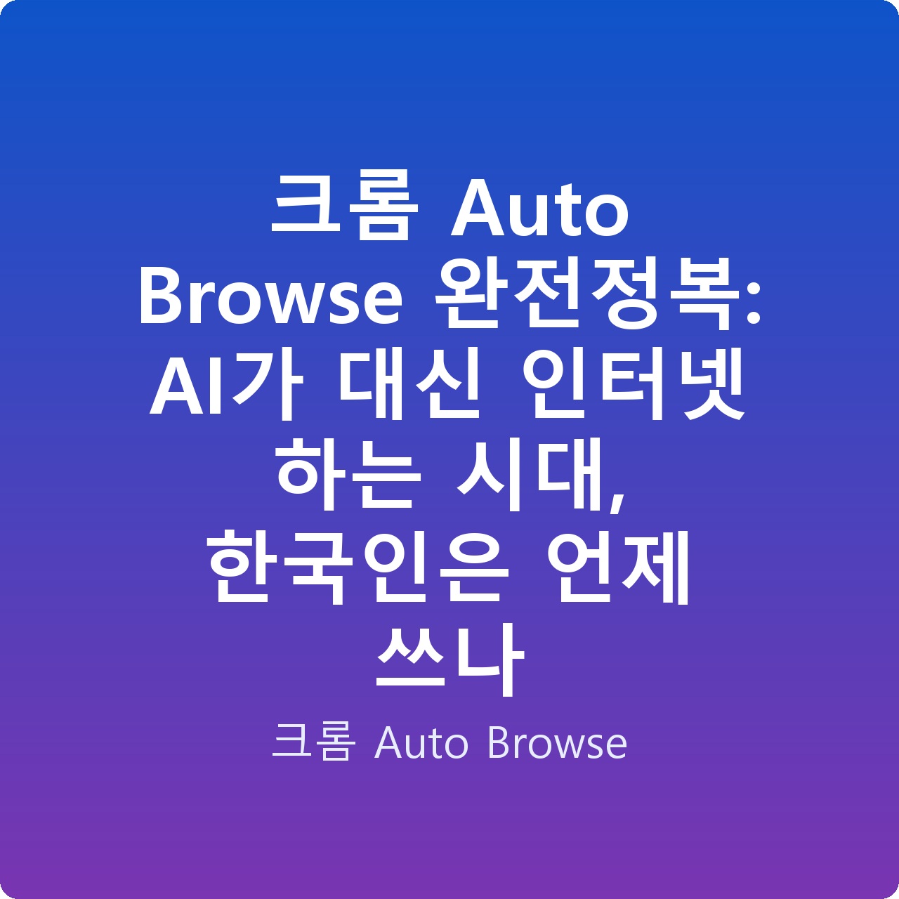 크롬 Auto Browse 완전정복: AI가 대신 인터넷 하는 시대, 한국인은 언제 쓰나