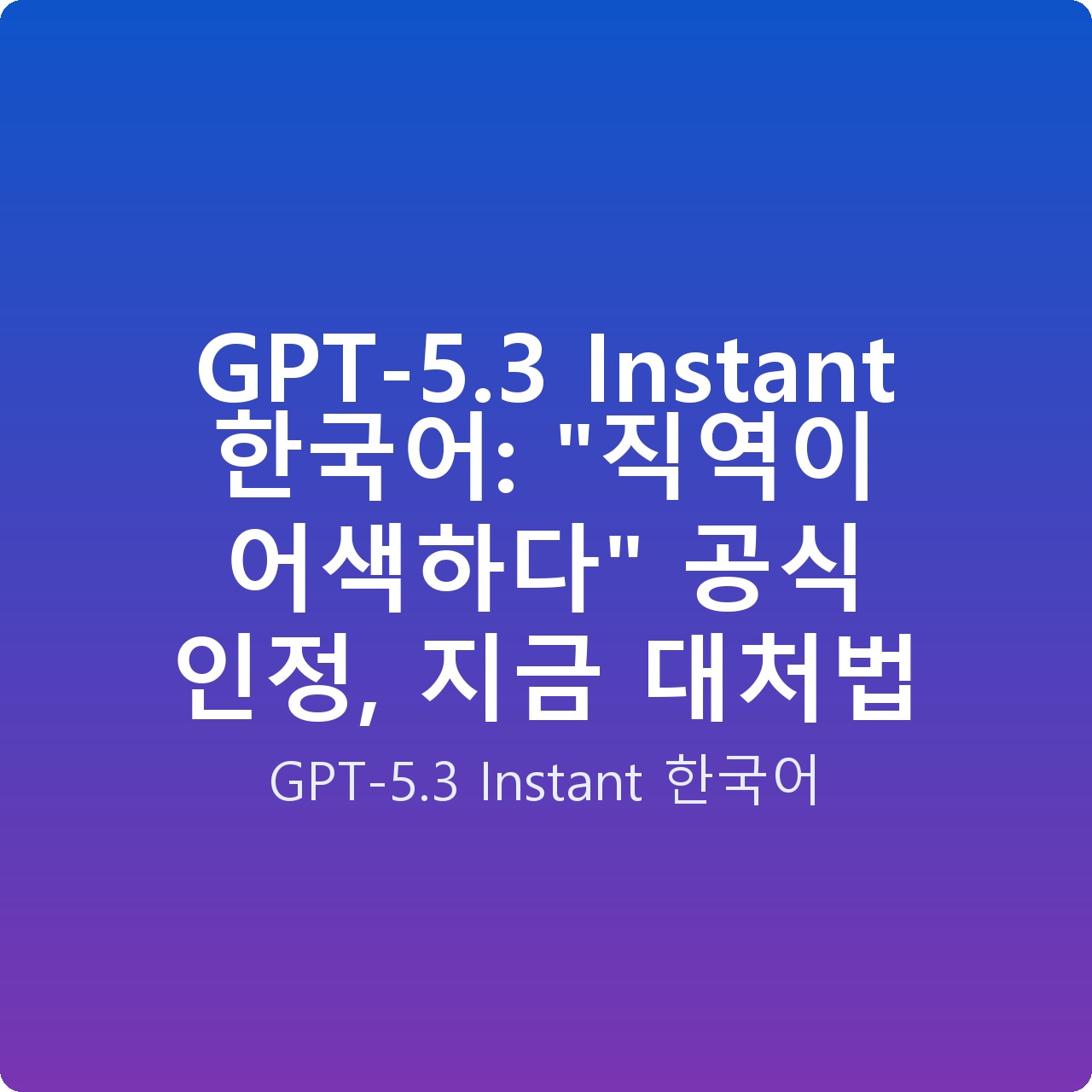 GPT-5.3 Instant 한국어: “직역이 어색하다” 공식 인정, 지금 대처법 GPT-5.3 Instant 한국어: “직역이 어색하다” 공식 인정, 지금 대처법