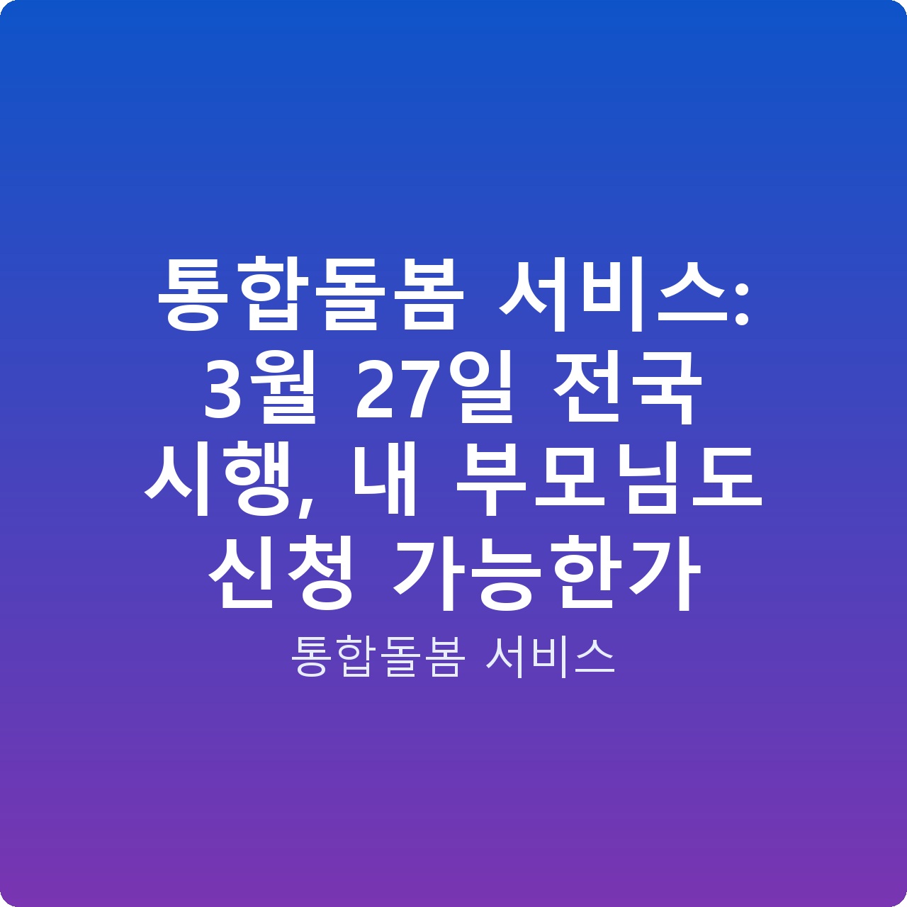 통합돌봄 서비스: 3월 27일 전국 시행, 내 부모님도 신청 가능한가