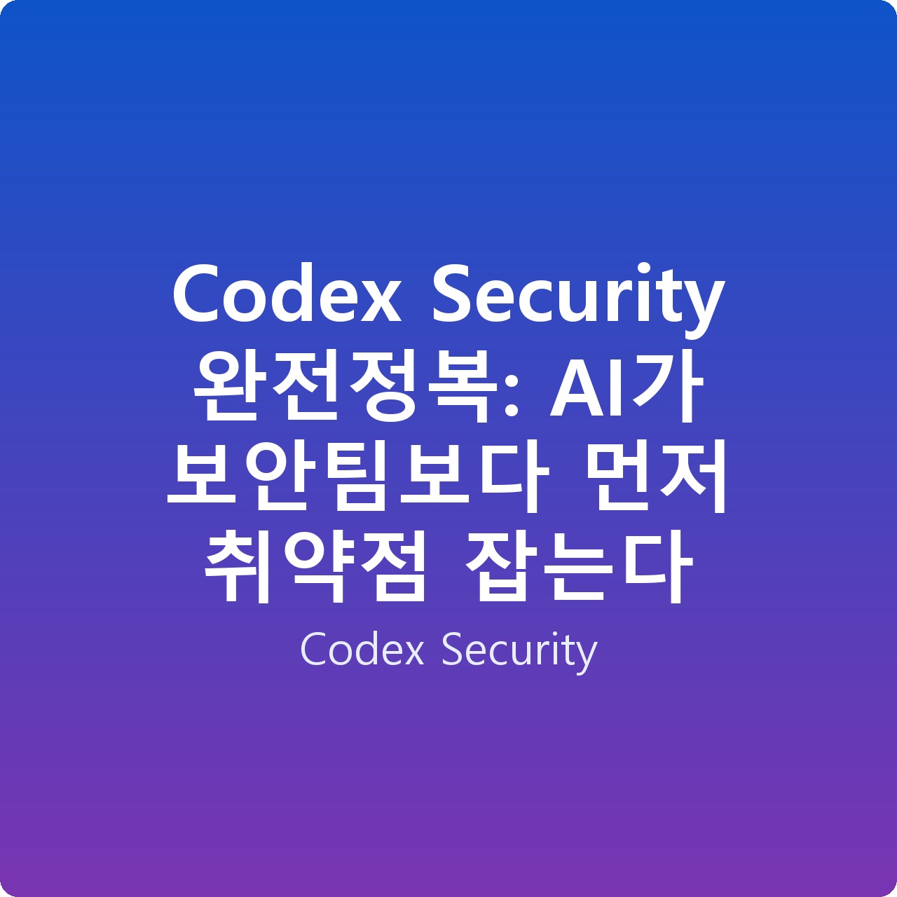 Codex Security 완전정복: AI가 보안팀보다 먼저 취약점 잡는다