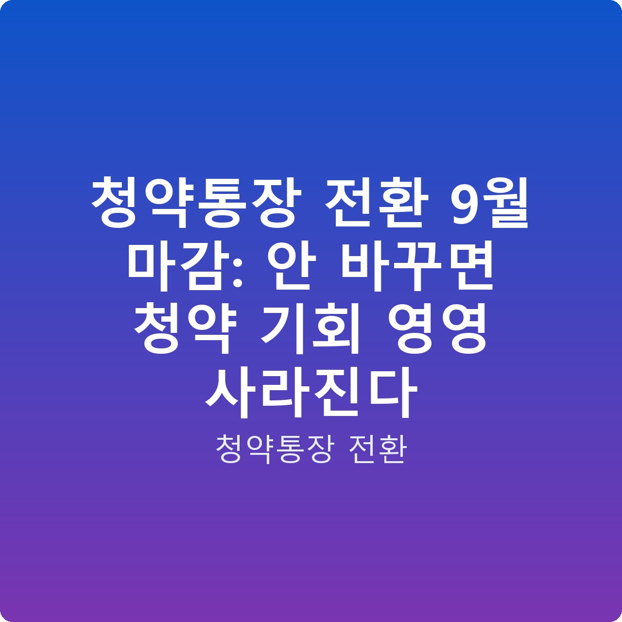 청약통장 전환 9월 마감: 안 바꾸면 청약 기회 영영 사라진다