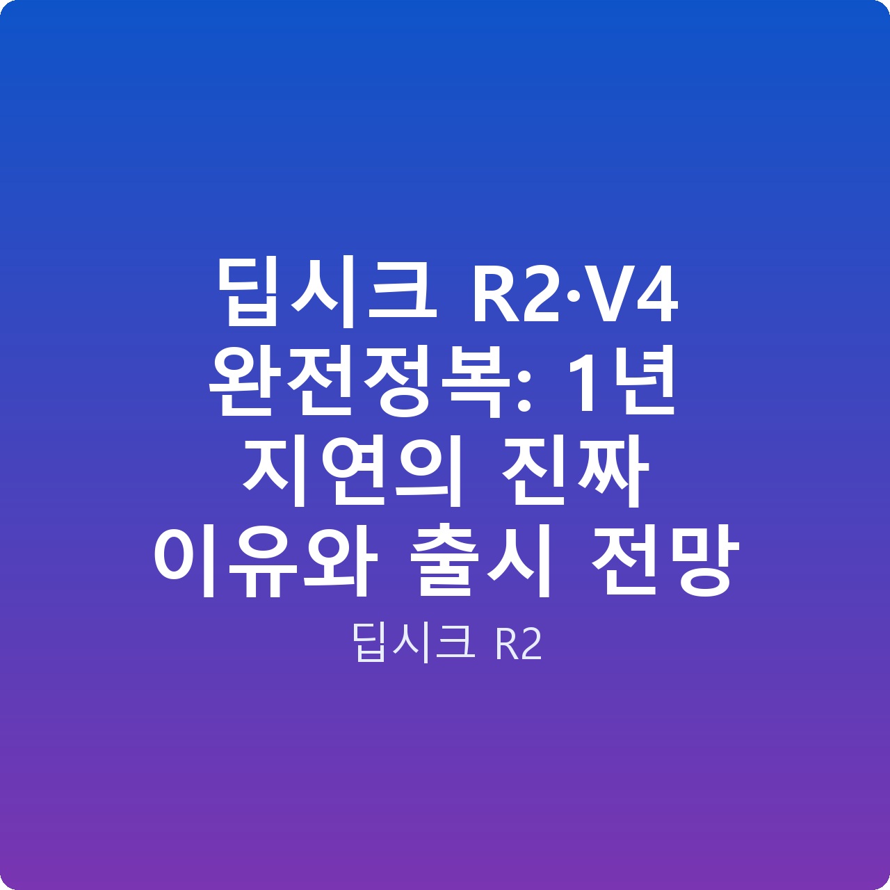 딥시크 R2·V4 완전정복: 1년 지연의 진짜 이유와 출시 전망