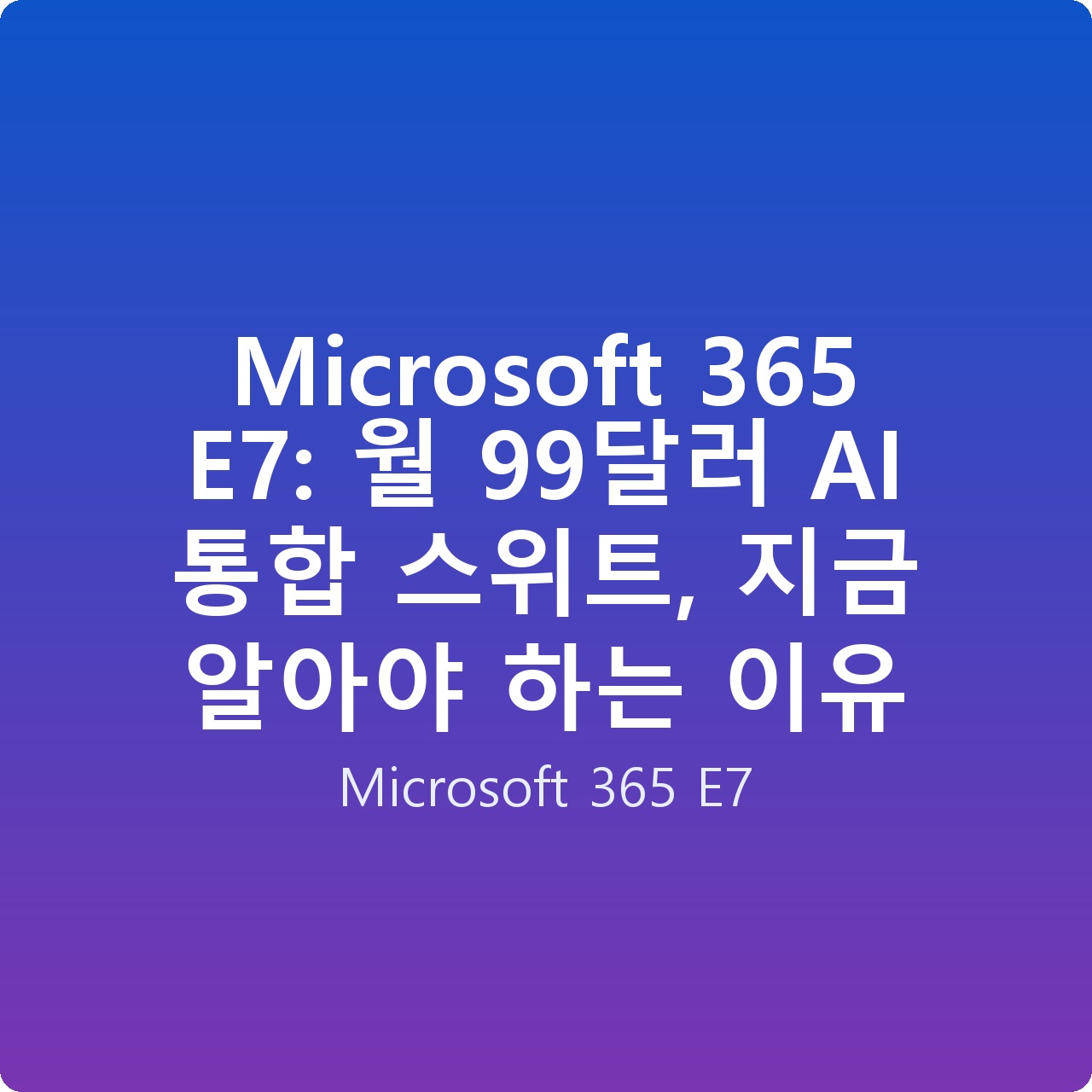 Microsoft 365 E7: 월 99달러 AI 통합 스위트, 지금 알아야 하는 이유