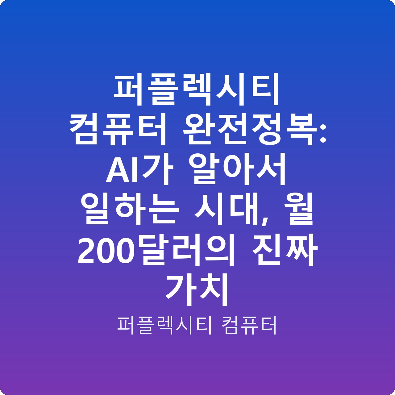 퍼플렉시티 컴퓨터 완전정복: AI가 알아서 일하는 시대, 월 200달러의 진짜 가치