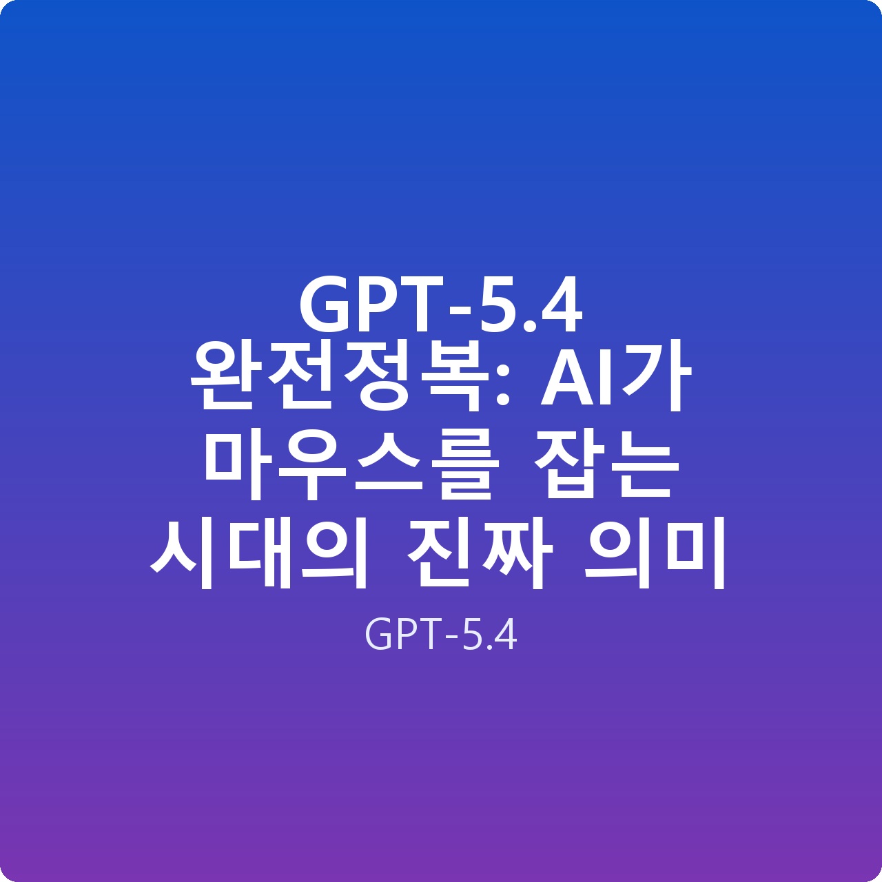 GPT-5.4 완전정복: AI가 마우스를 잡는 시대의 진짜 의미