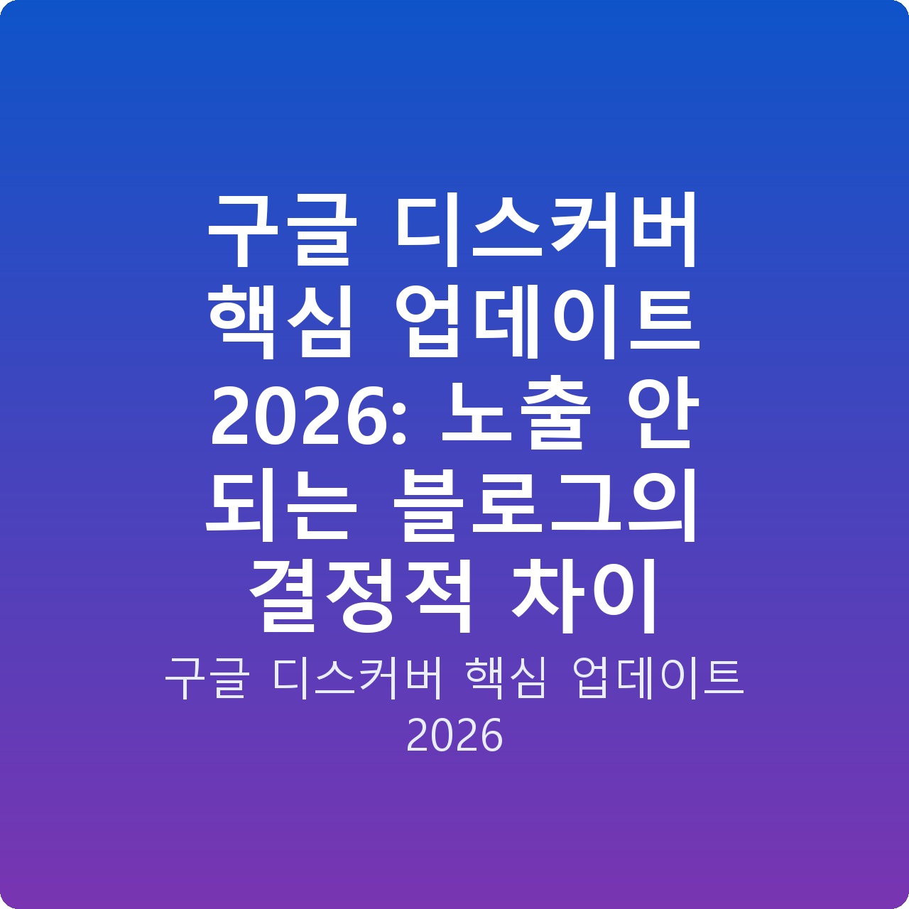 구글 디스커버 핵심 업데이트 2026: 노출 안 되는 블로그의 결정적 차이