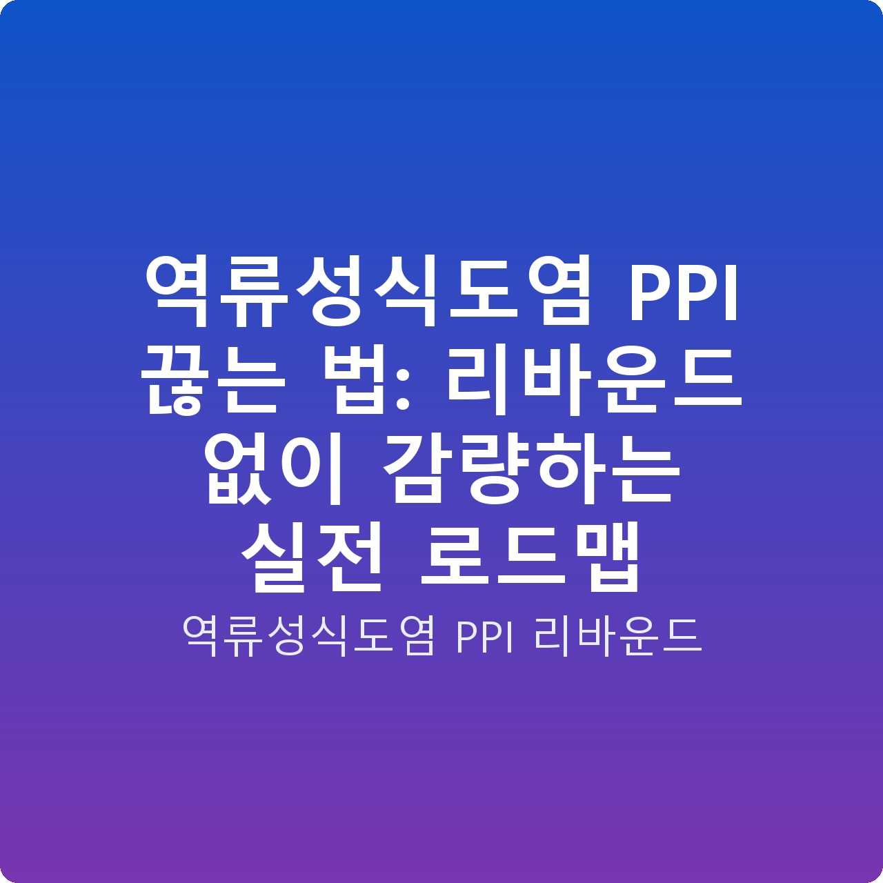 역류성식도염 PPI 끊는 법: 리바운드 없이 감량하는 실전 로드맵