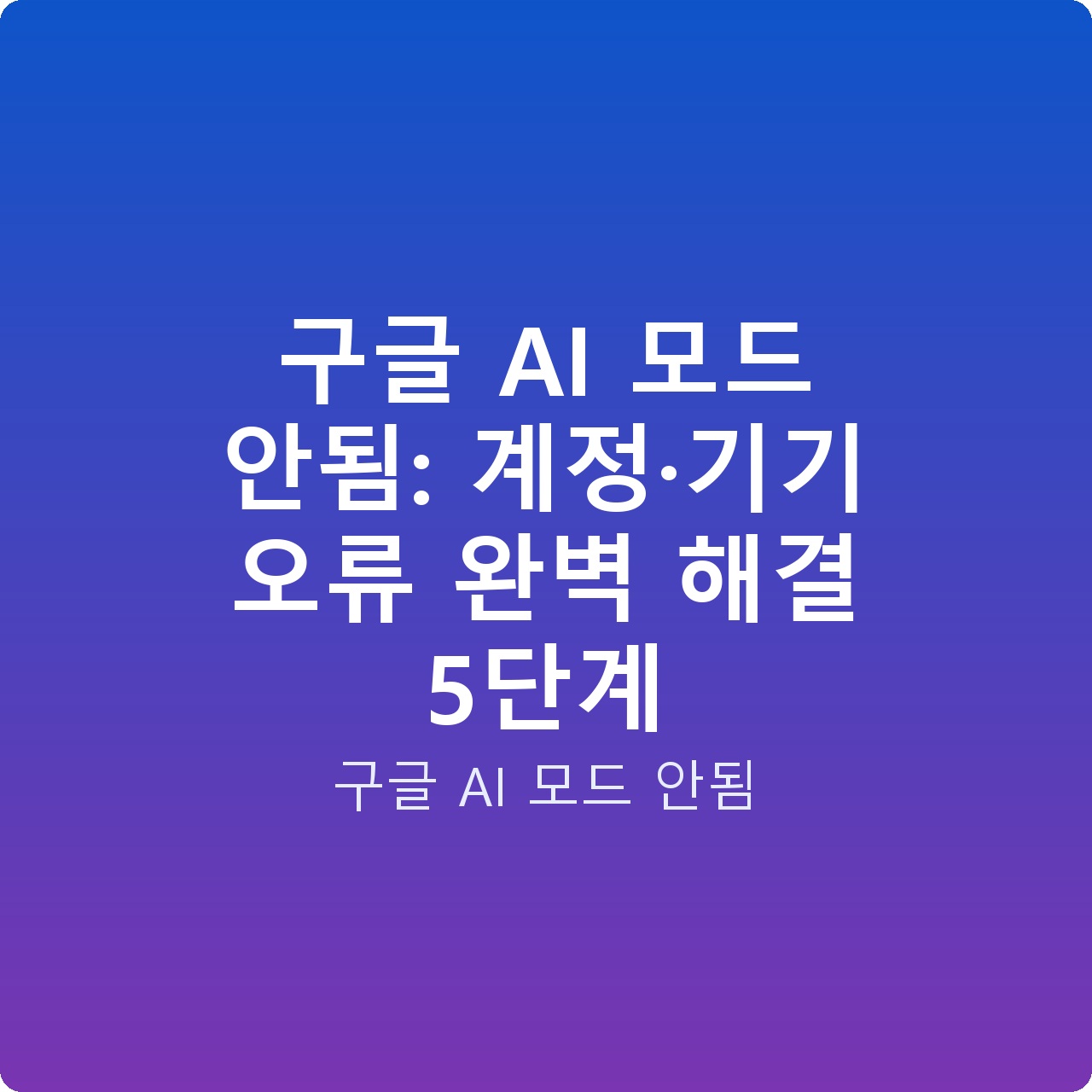 구글 AI 모드 안됨: 계정·기기 오류 완벽 해결 5단계