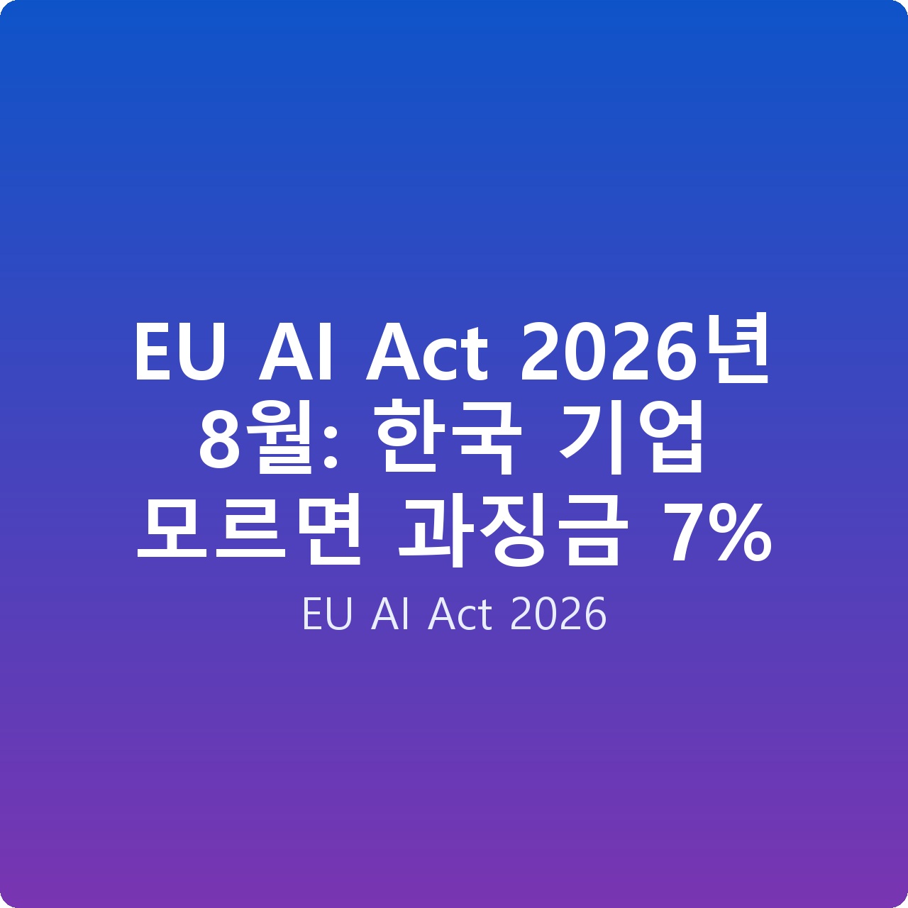 EU AI Act 2026년 8월: 한국 기업 모르면 과징금 7%