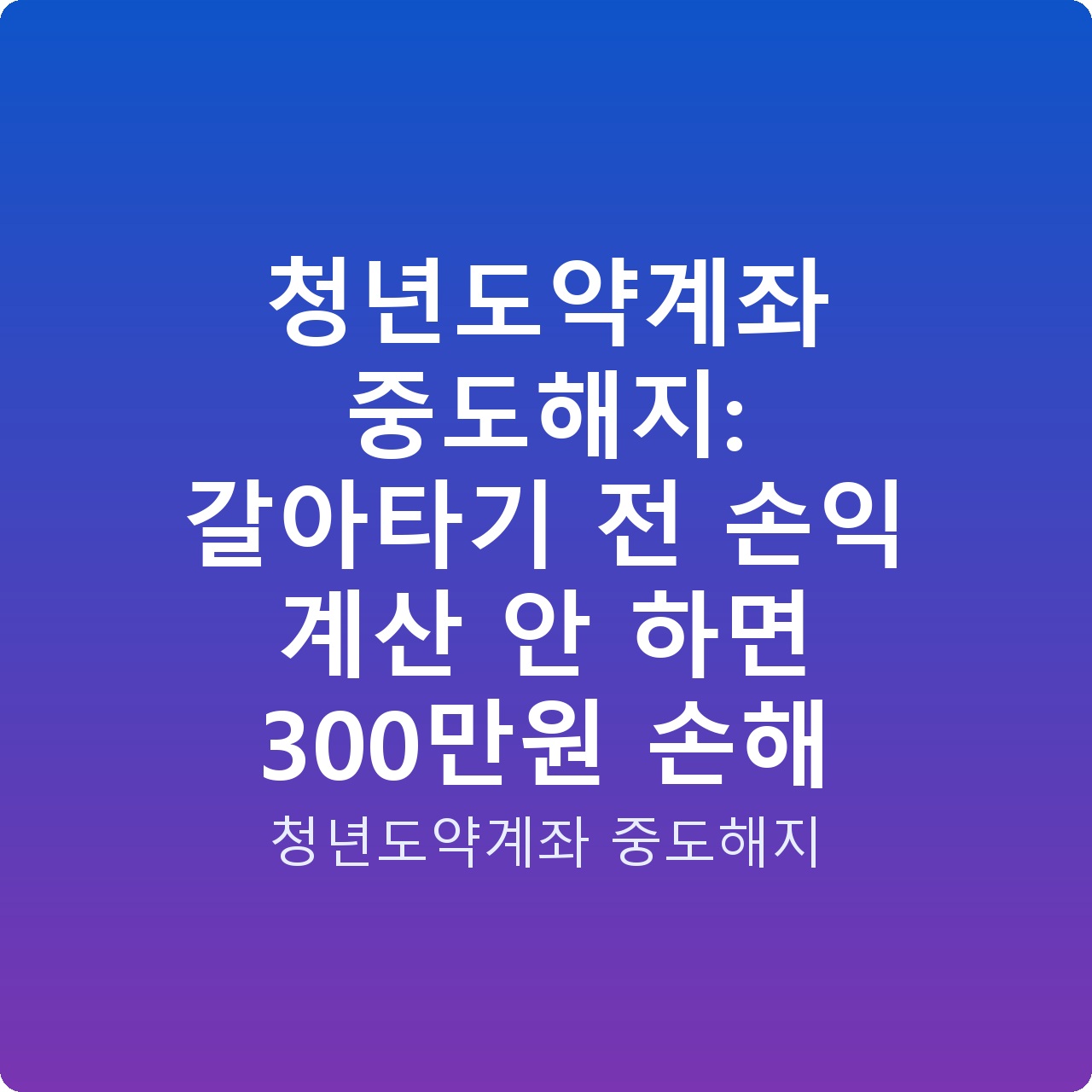 청년도약계좌 중도해지: 갈아타기 전 손익 계산 안 하면 300만원 손해