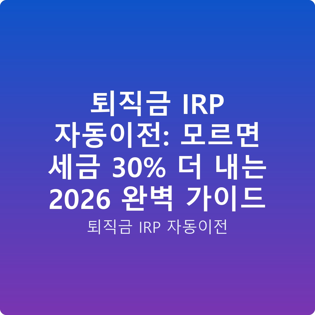 퇴직금 IRP 자동이전: 모르면 세금 30% 더 내는 2026 완벽 가이드
