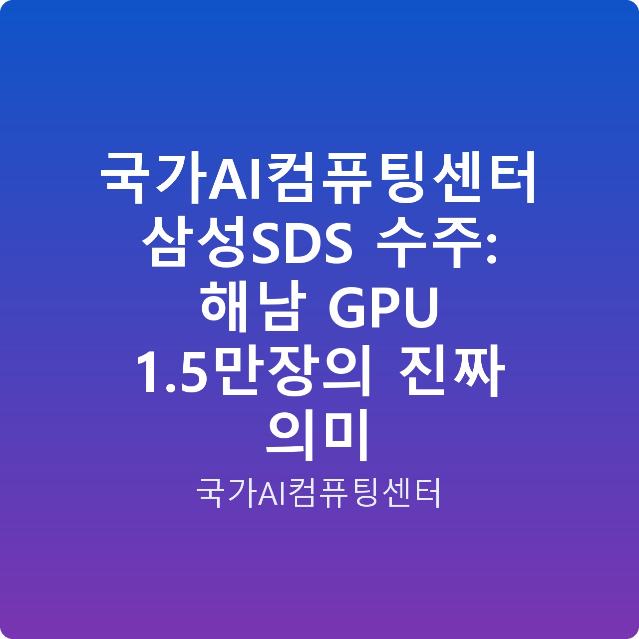 국가AI컴퓨팅센터 삼성SDS 수주: 해남 GPU 1.5만장의 진짜 의미