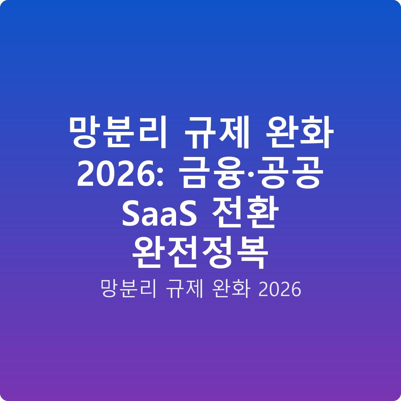 망분리 규제 완화 2026: 금융·공공 SaaS 전환 완전정복 망분리 규제 완화 2026: 금융·공공 SaaS 전환 완전정복