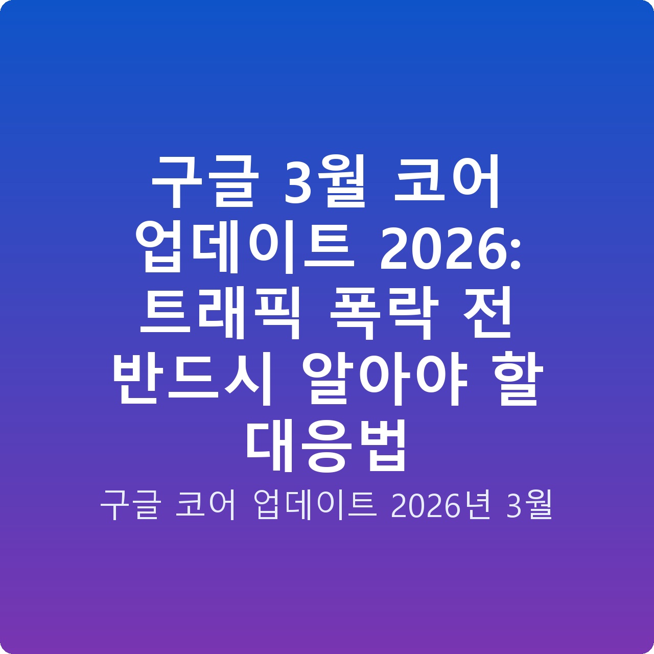 구글 3월 코어 업데이트 2026: 트래픽 폭락 전 반드시 알아야 할 대응법