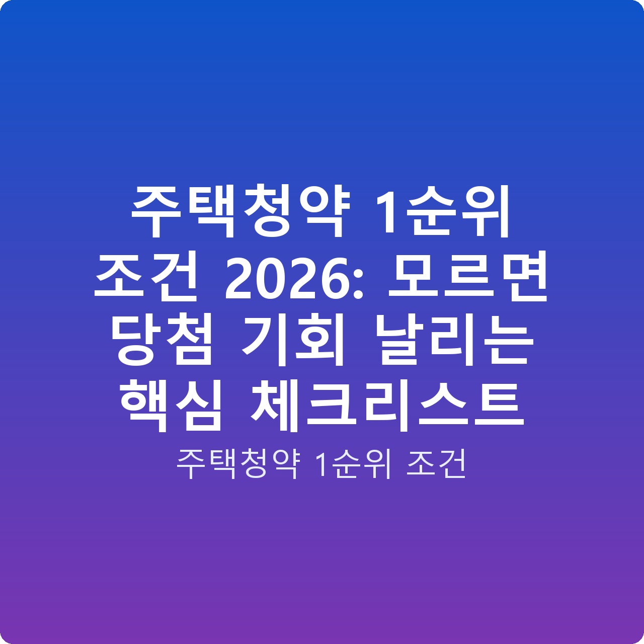 주택청약 1순위 조건 2026: 모르면 당첨 기회 날리는 핵심 체크리스트
