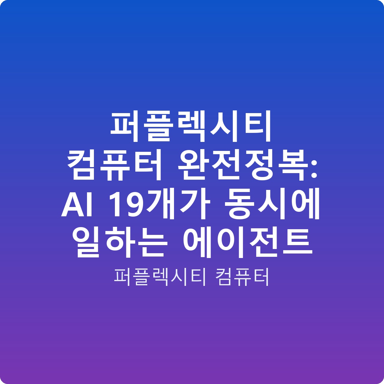 퍼플렉시티 컴퓨터 완전정복: AI 19개가 동시에 일하는 에이전트