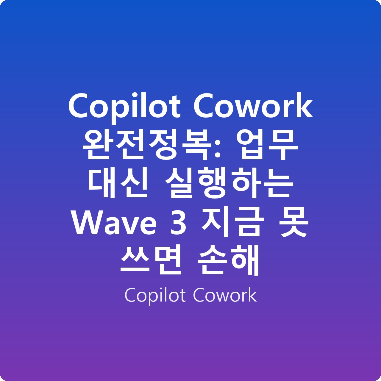 Copilot Cowork 완전정복: 업무 대신 실행하는 Wave 3 지금 못 쓰면 손해
