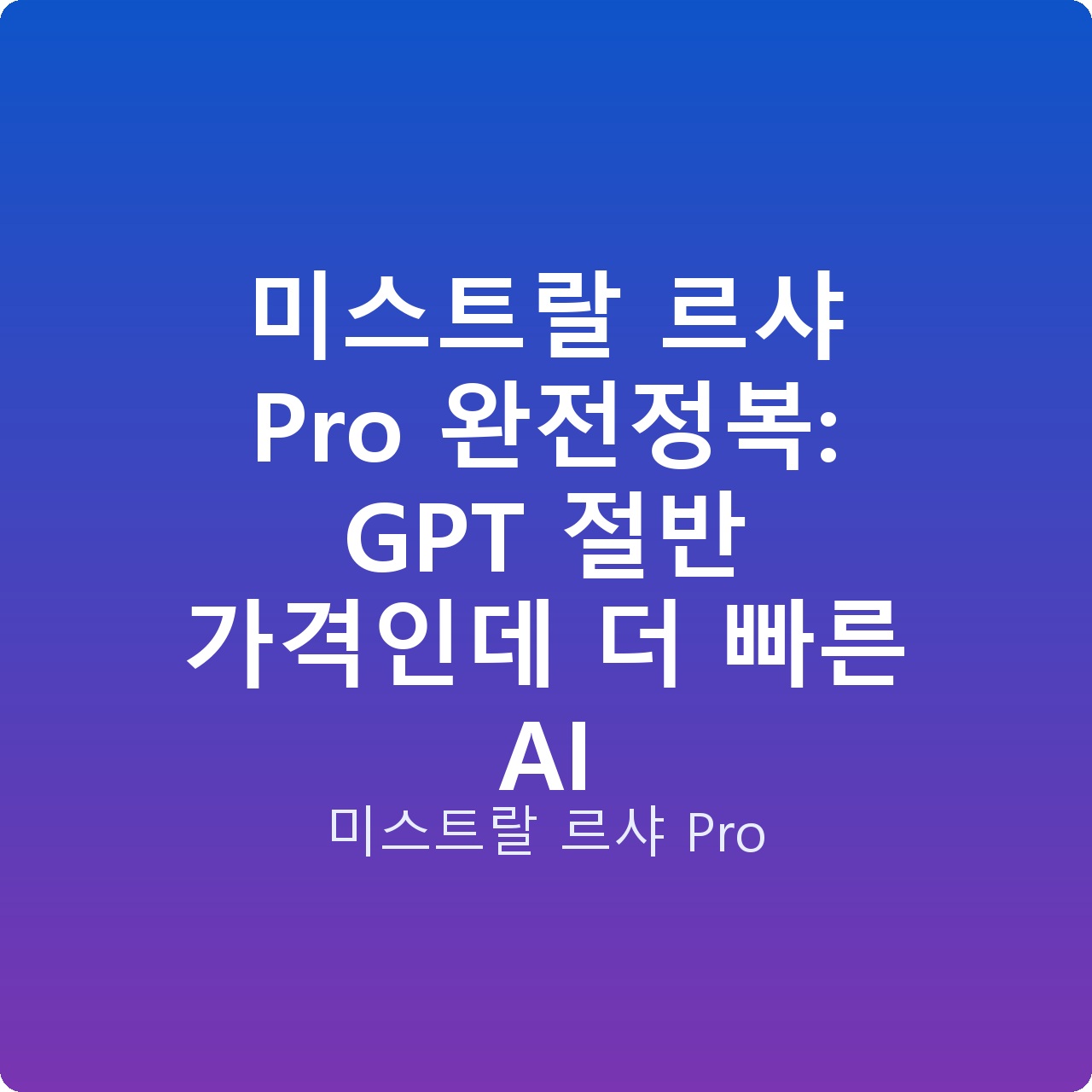 미스트랄 르샤 Pro 완전정복: GPT 절반 가격인데 더 빠른 AI