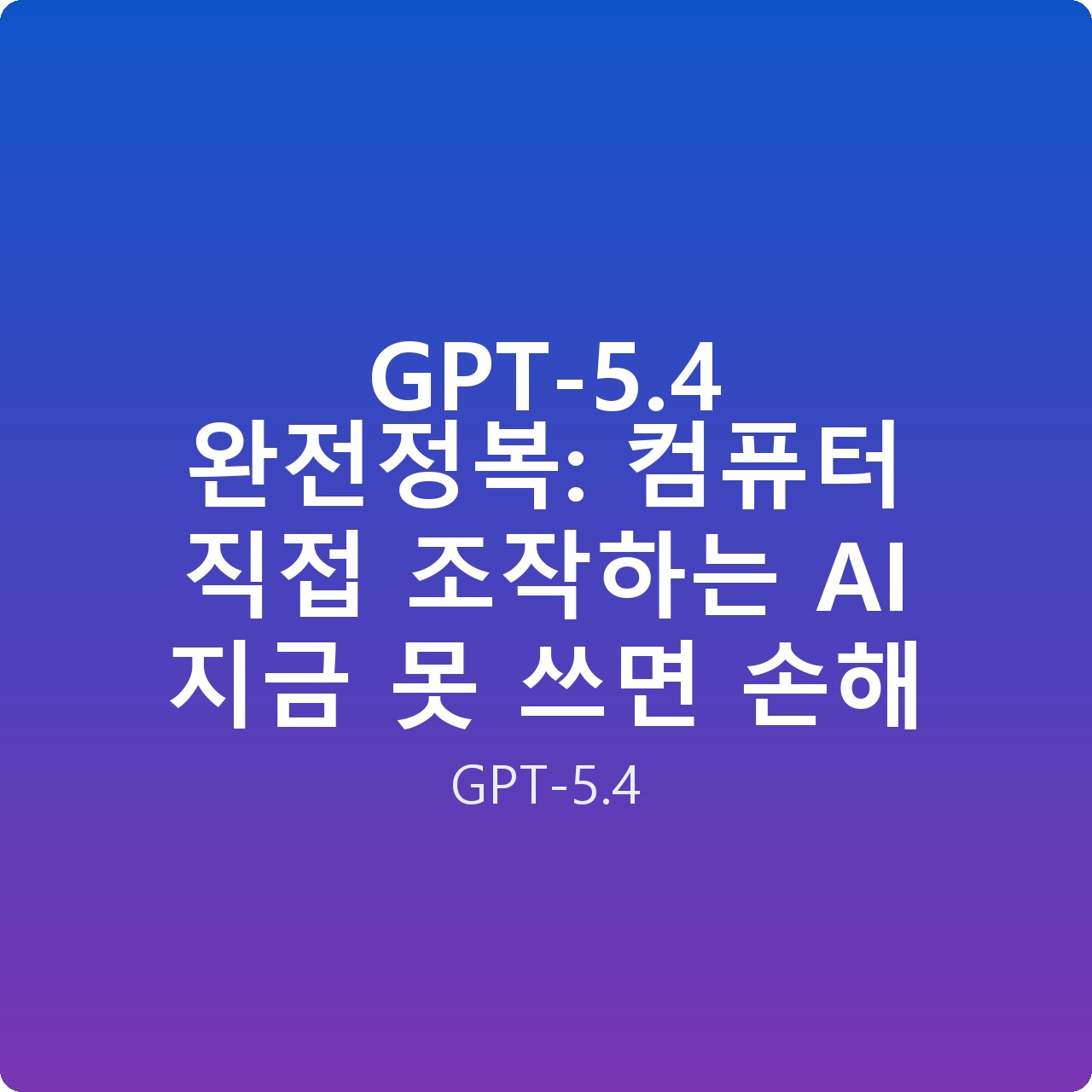 GPT-5.4 완전정복: 컴퓨터 직접 조작하는 AI 지금 못 쓰면 손해