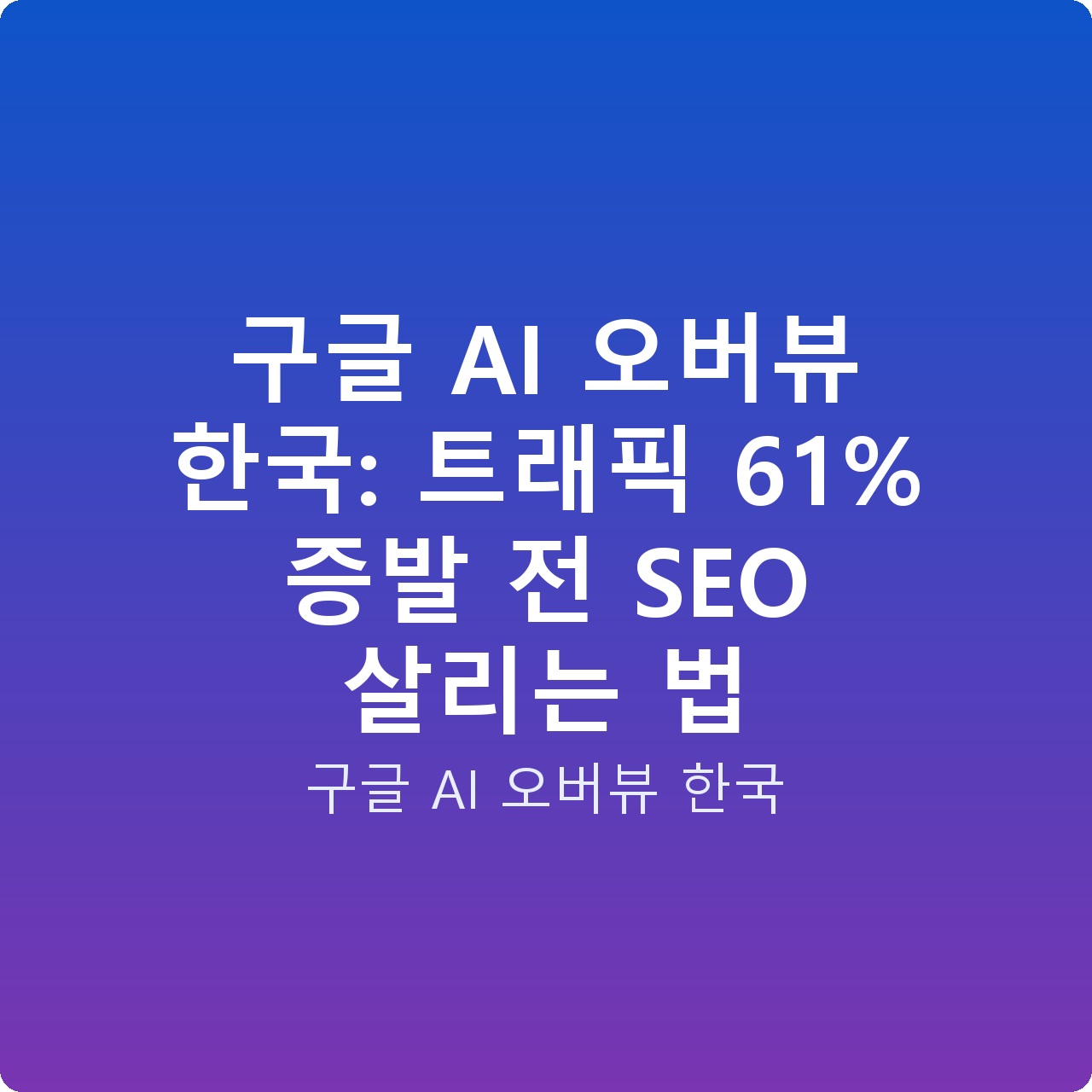 구글 AI 오버뷰 한국: 트래픽 61% 증발 전 SEO 살리는 법