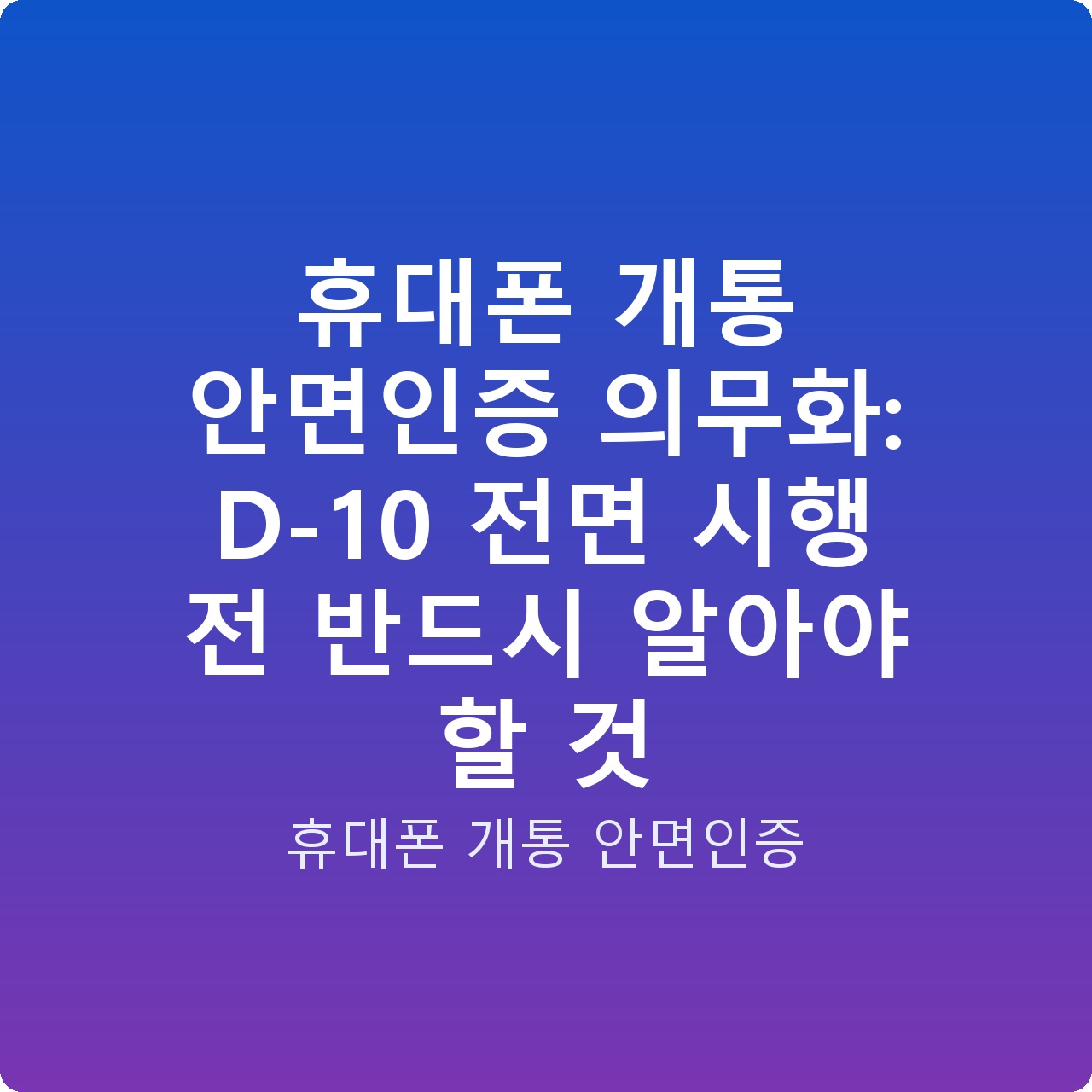 휴대폰 개통 안면인증 의무화: D-10 전면 시행 전 반드시 알아야 할 것