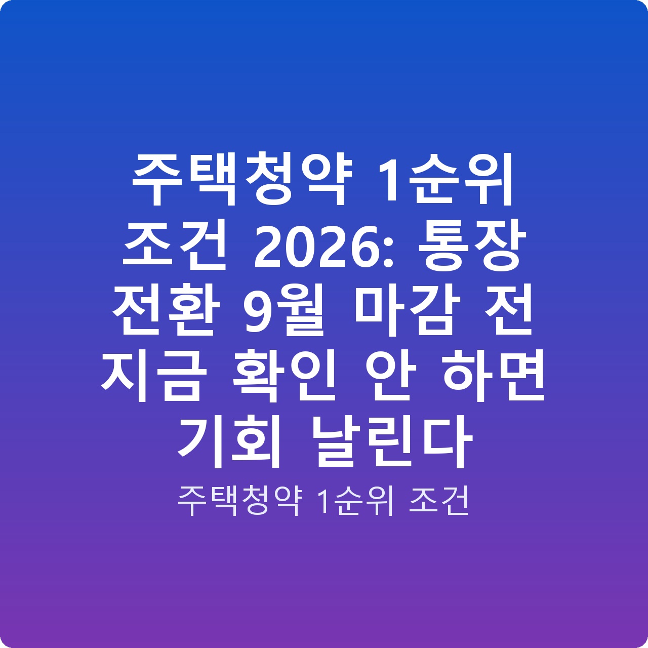 주택청약 1순위 조건 2026: 통장 전환 9월 마감 전 지금 확인 안 하면 기회 날린다