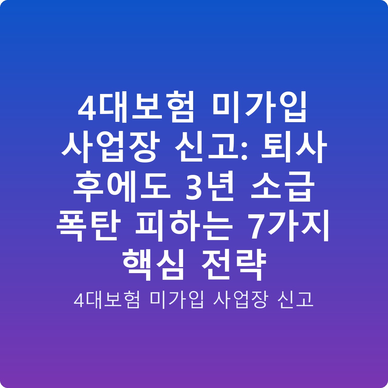 4대보험 미가입 사업장 신고: 퇴사 후에도 3년 소급 폭탄 피하는 7가지 핵심 전략
