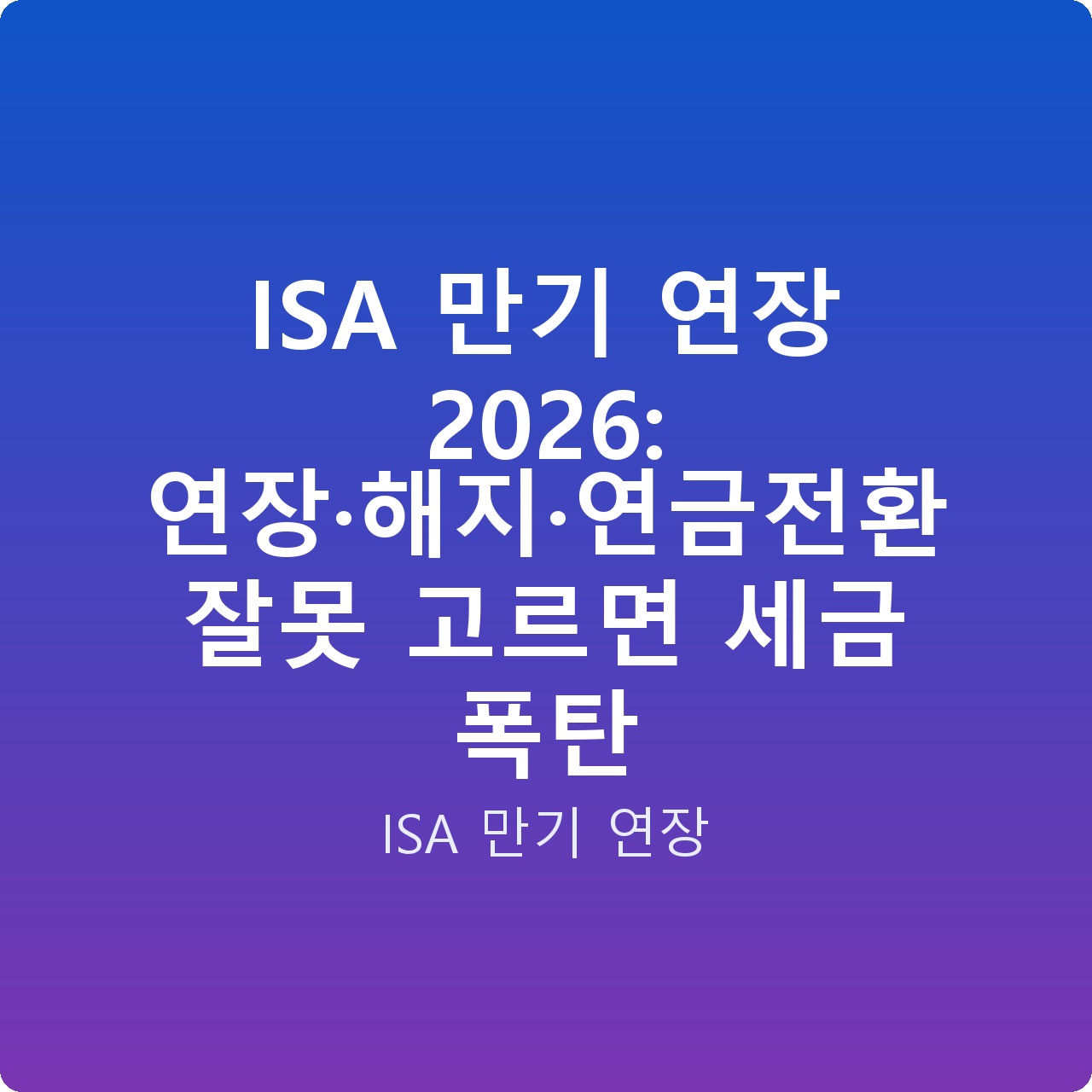 ISA 만기 연장 2026: 연장·해지·연금전환 잘못 고르면 세금 폭탄