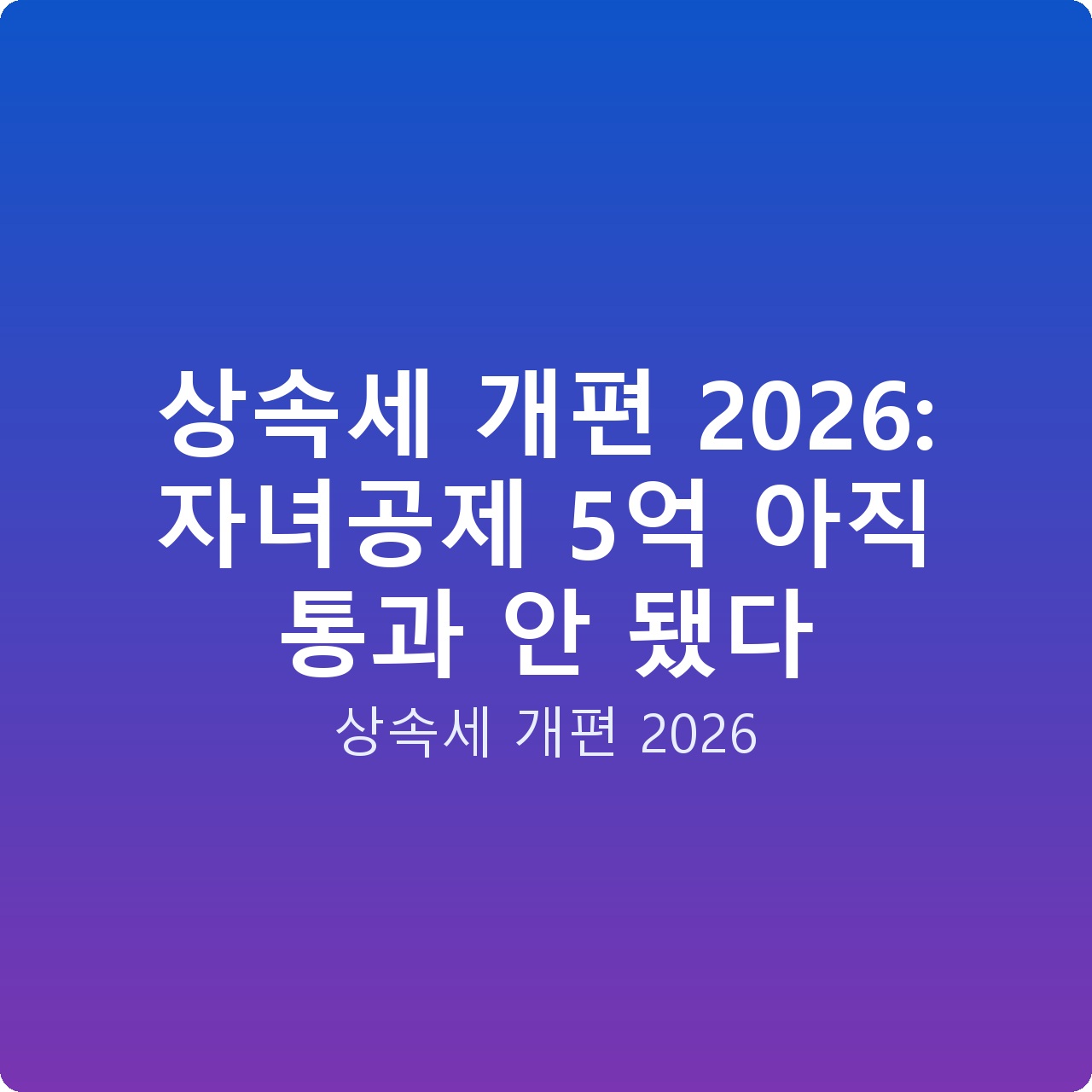 상속세 개편 2026: 자녀공제 5억 아직 통과 안 됐다