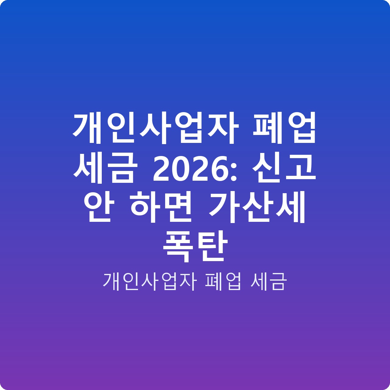 개인사업자 폐업 세금 2026: 신고 안 하면 가산세 폭탄
