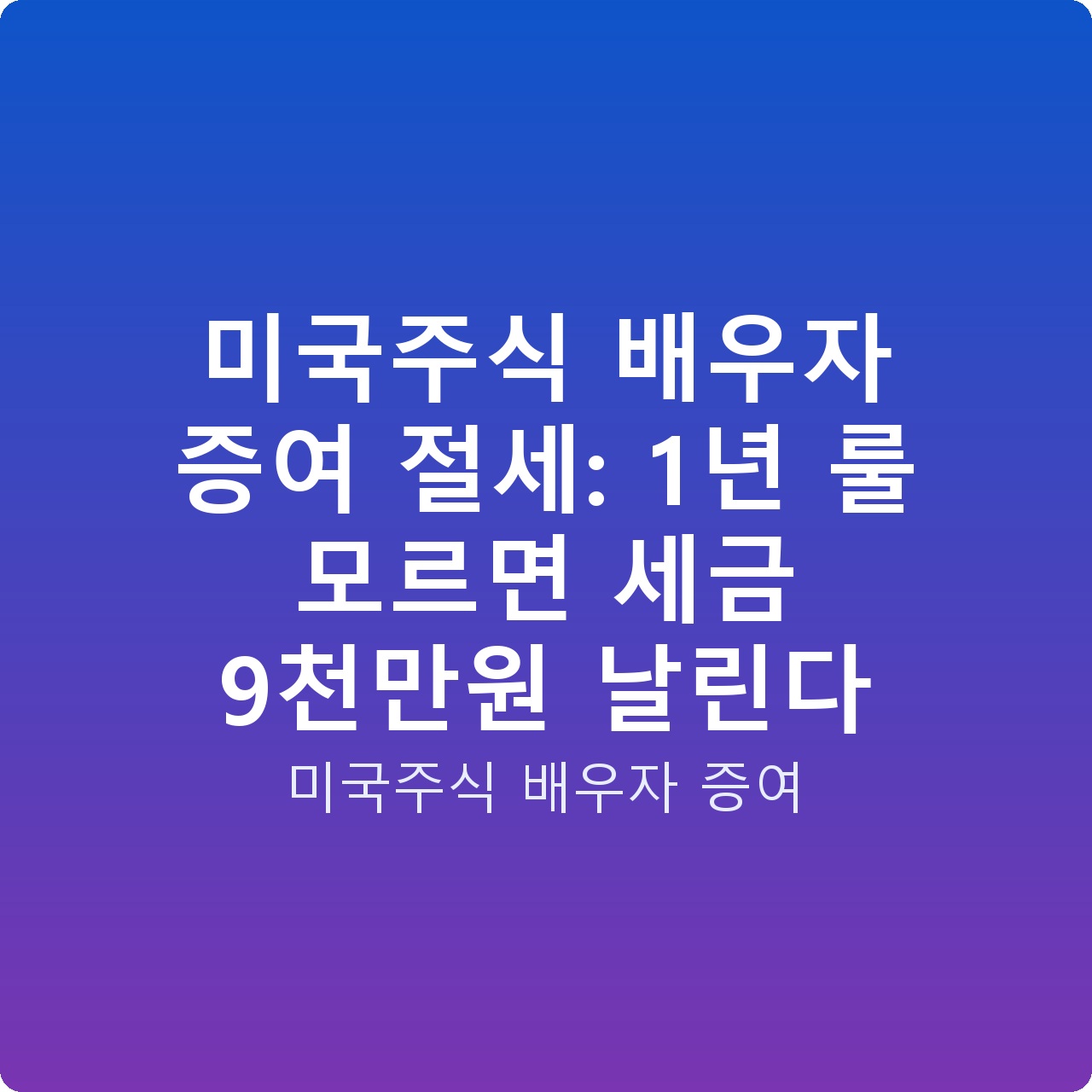 미국주식 배우자 증여 절세: 1년 룰 모르면 세금 9천만원 날린다