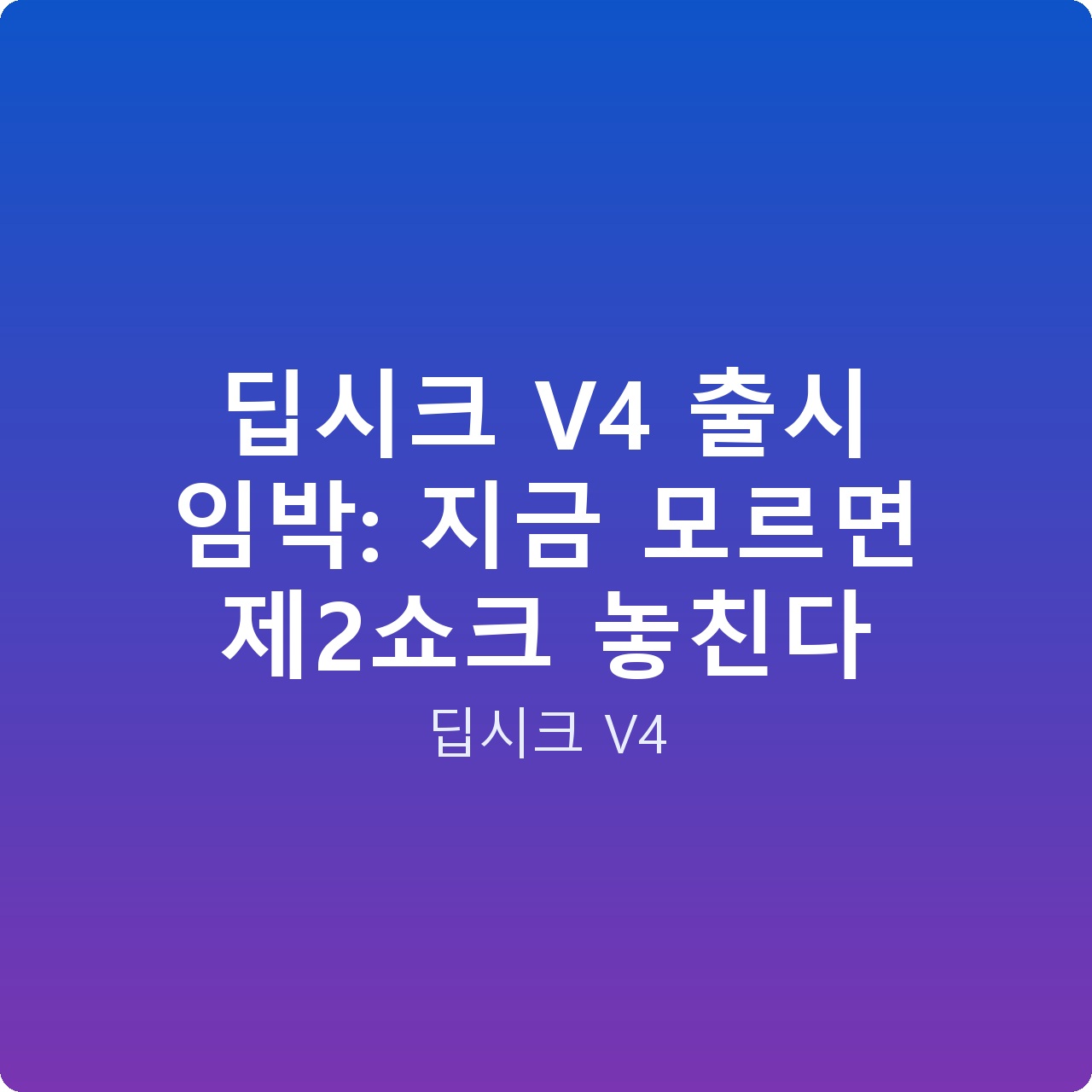 딥시크 V4 출시 임박: 지금 모르면 제2쇼크 놓친다