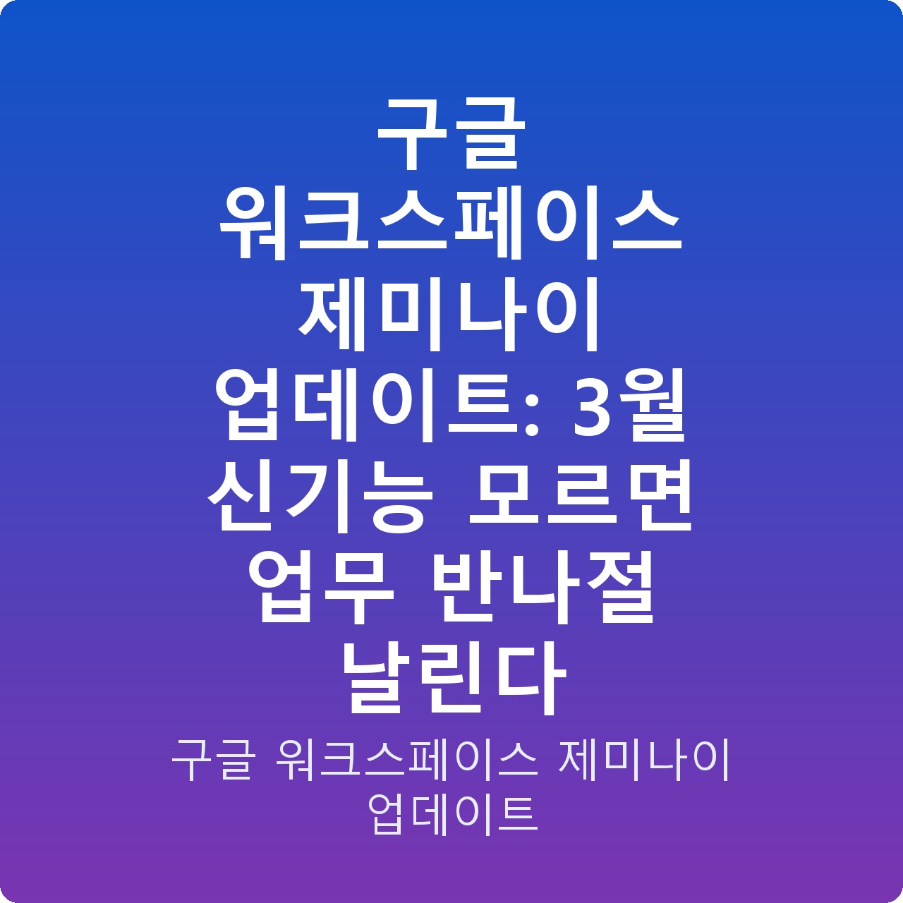 구글 워크스페이스 제미나이 업데이트: 3월 신기능 모르면 업무 반나절 날린다