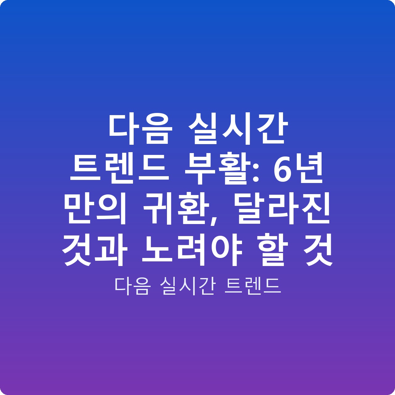 다음 실시간 트렌드 부활: 6년 만의 귀환, 달라진 것과 노려야 할 것