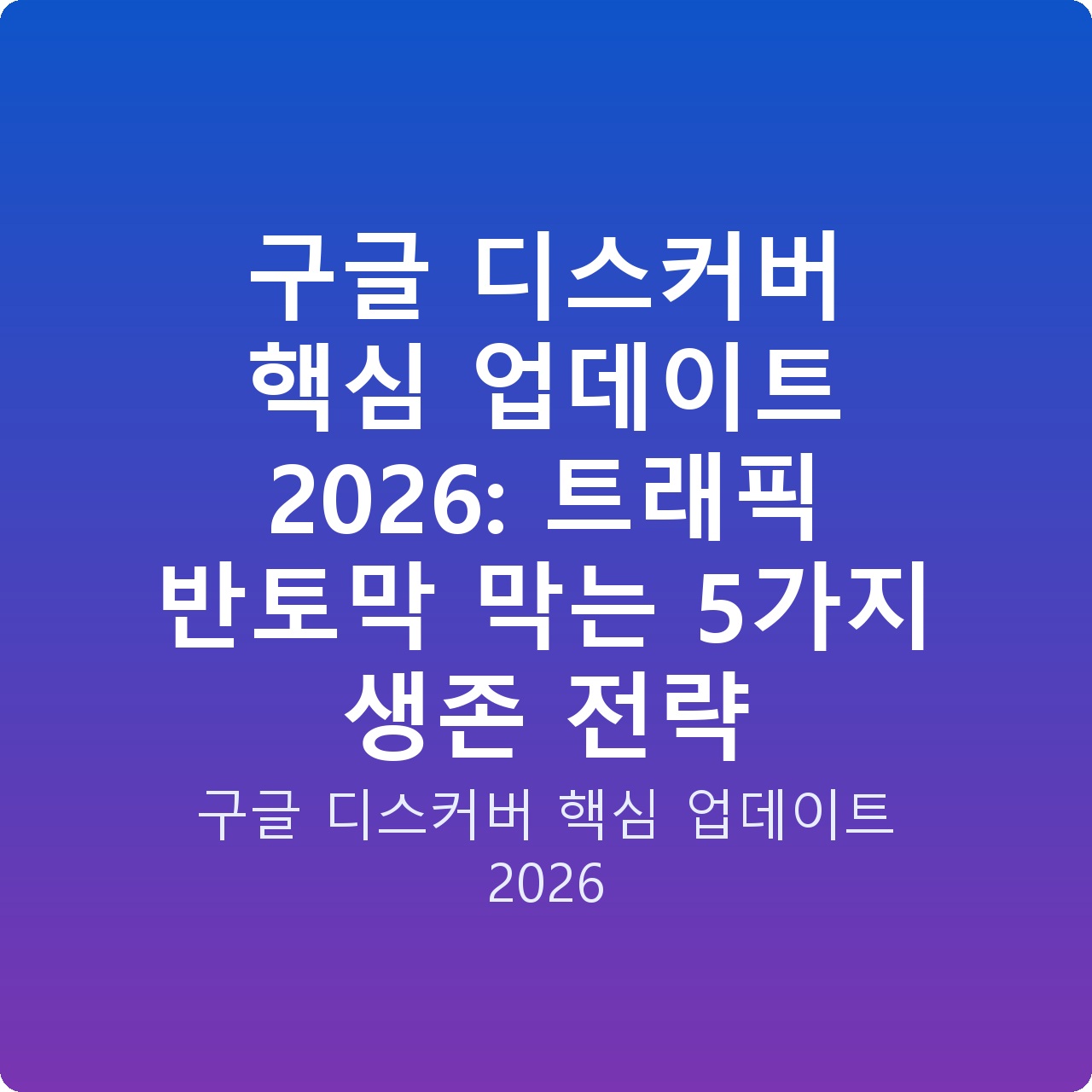 구글 디스커버 핵심 업데이트 2026: 트래픽 반토막 막는 5가지 생존 전략