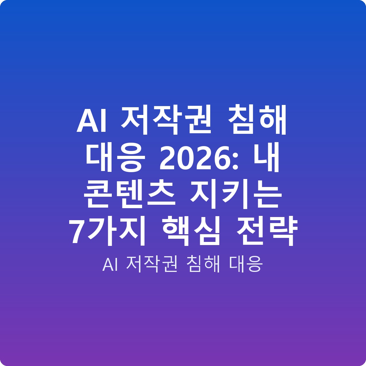 AI 저작권 침해 대응 2026: 내 콘텐츠 지키는 7가지 핵심 전략
